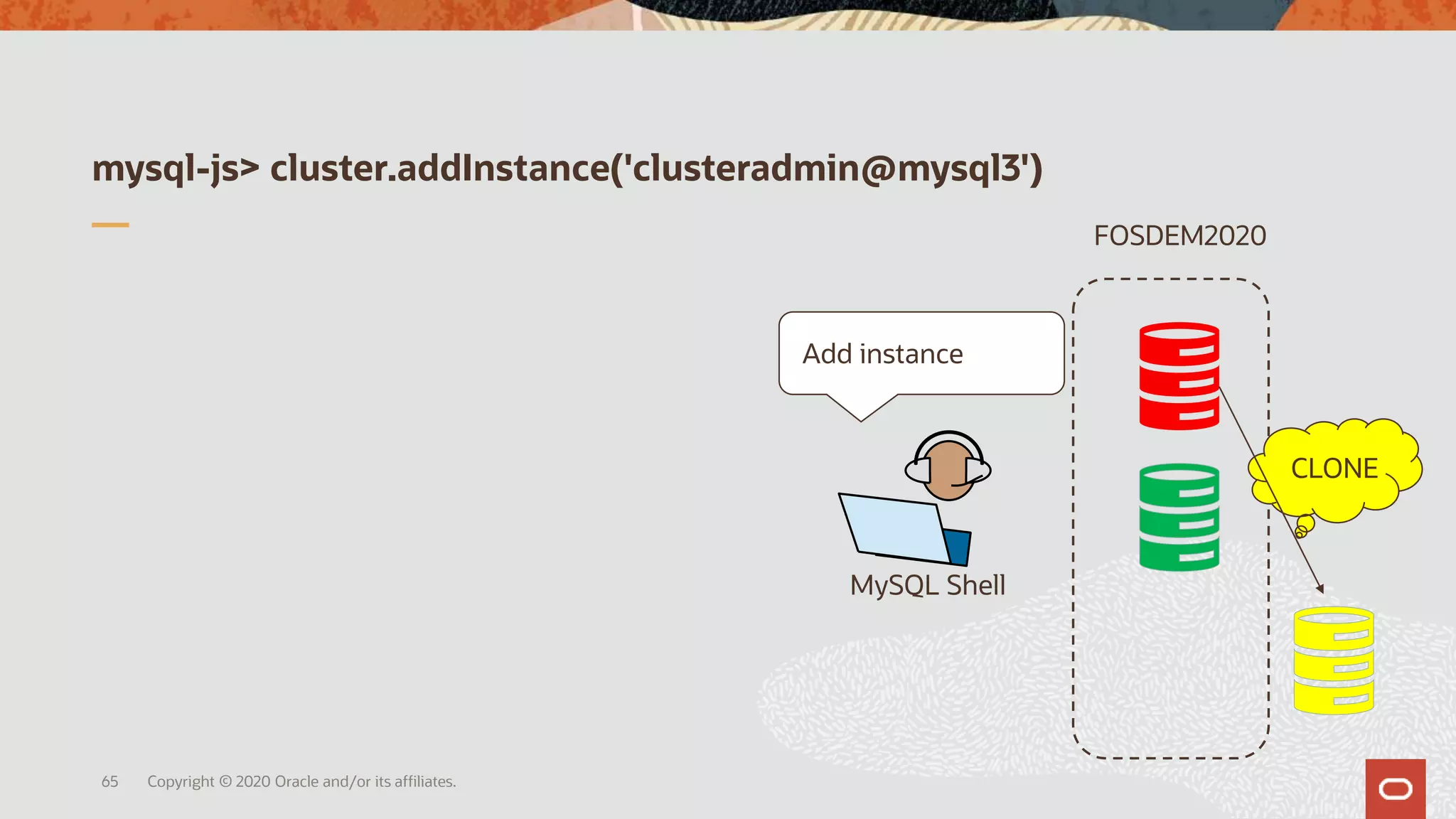 mysql-js> cluster.addInstance('clusteradmin@mysql3')
Copyright © 2020 Oracle and/or its affiliates.65
MySQL Shell
FOSDEM2020
CLONE
Add instance
 
