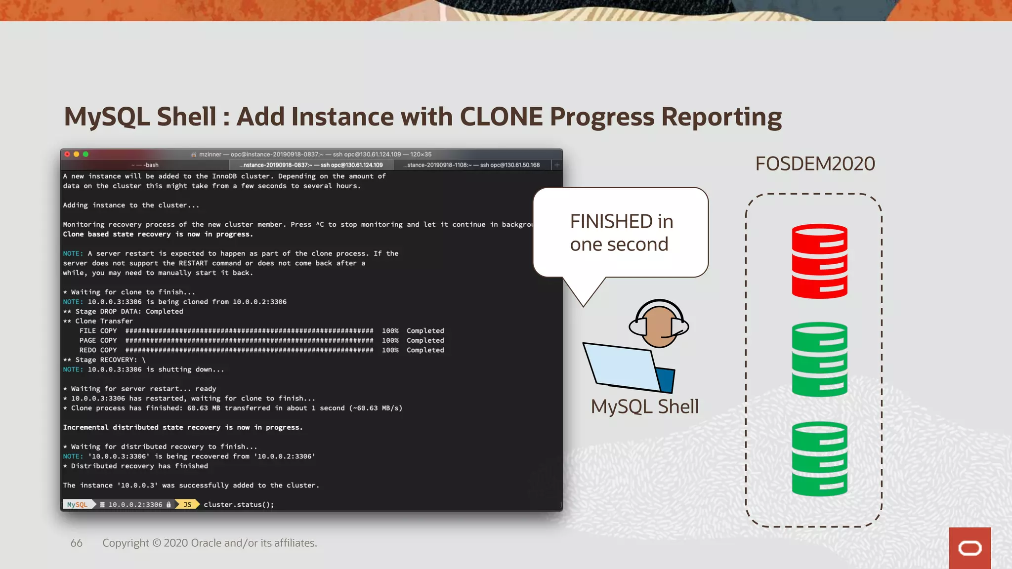 MySQL Shell : Add Instance with CLONE Progress Reporting
Copyright © 2020 Oracle and/or its affiliates.66
MySQL Shell
FOSDEM2020
FINISHED in
one second
 