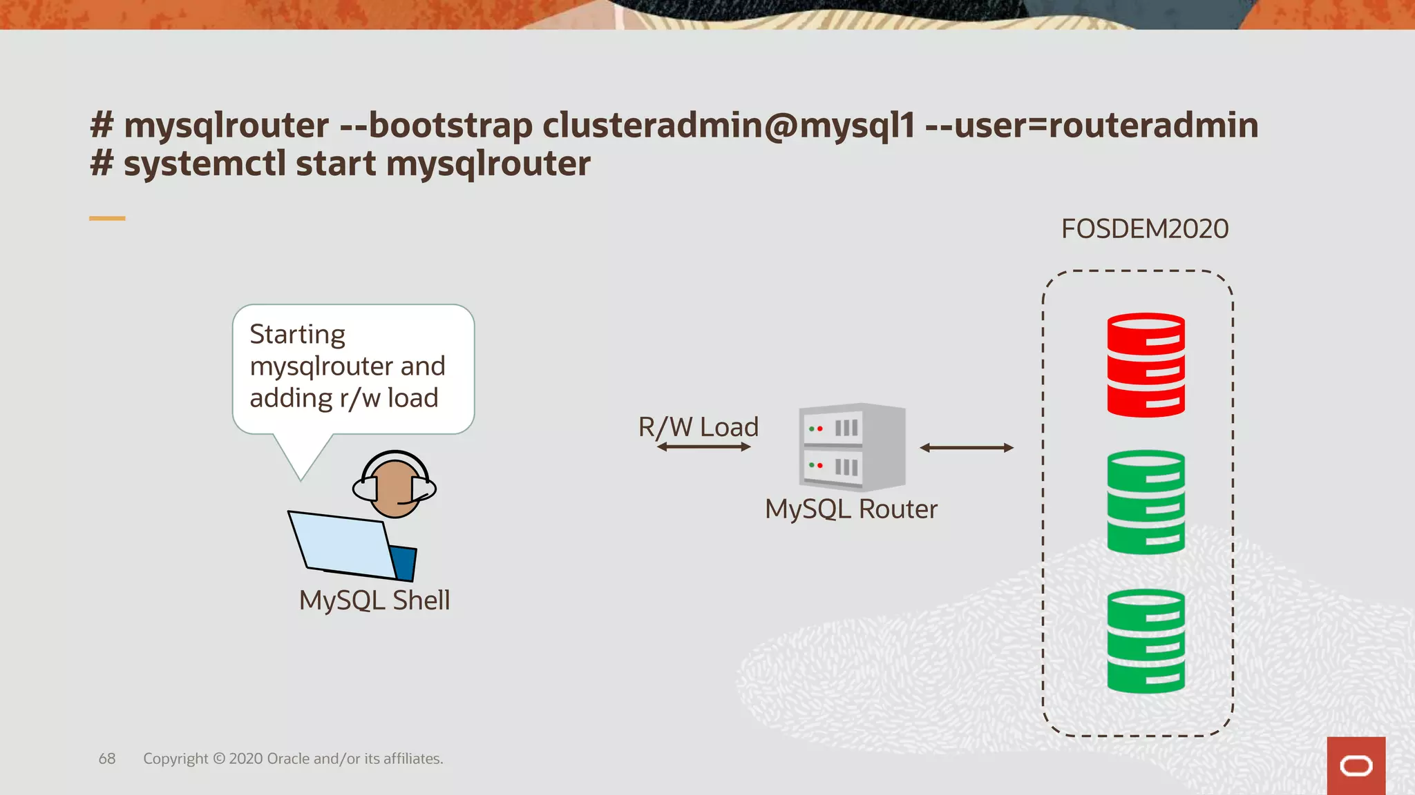 # mysqlrouter --bootstrap clusteradmin@mysql1 --user=routeradmin
# systemctl start mysqlrouter
Copyright © 2020 Oracle and/or its affiliates.68
MySQL Router
R/W Load
MySQL Shell
Starting
mysqlrouter and
adding r/w load
FOSDEM2020
 