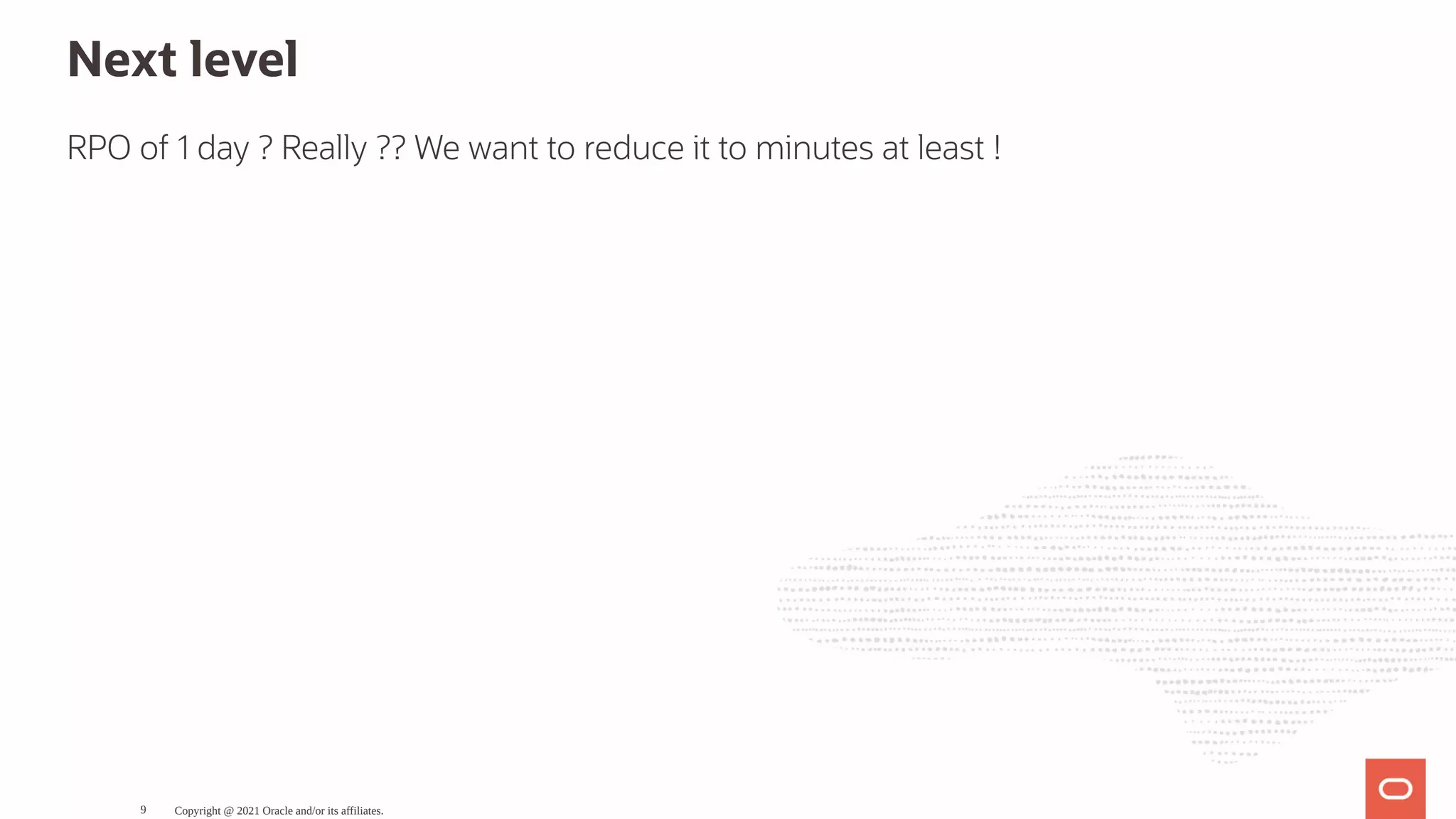 Next level RPO of 1 day ? Really ?? We want to reduce it to minutes at least ! Copyright @ 2021 Oracle and/or its affiliates. 9 