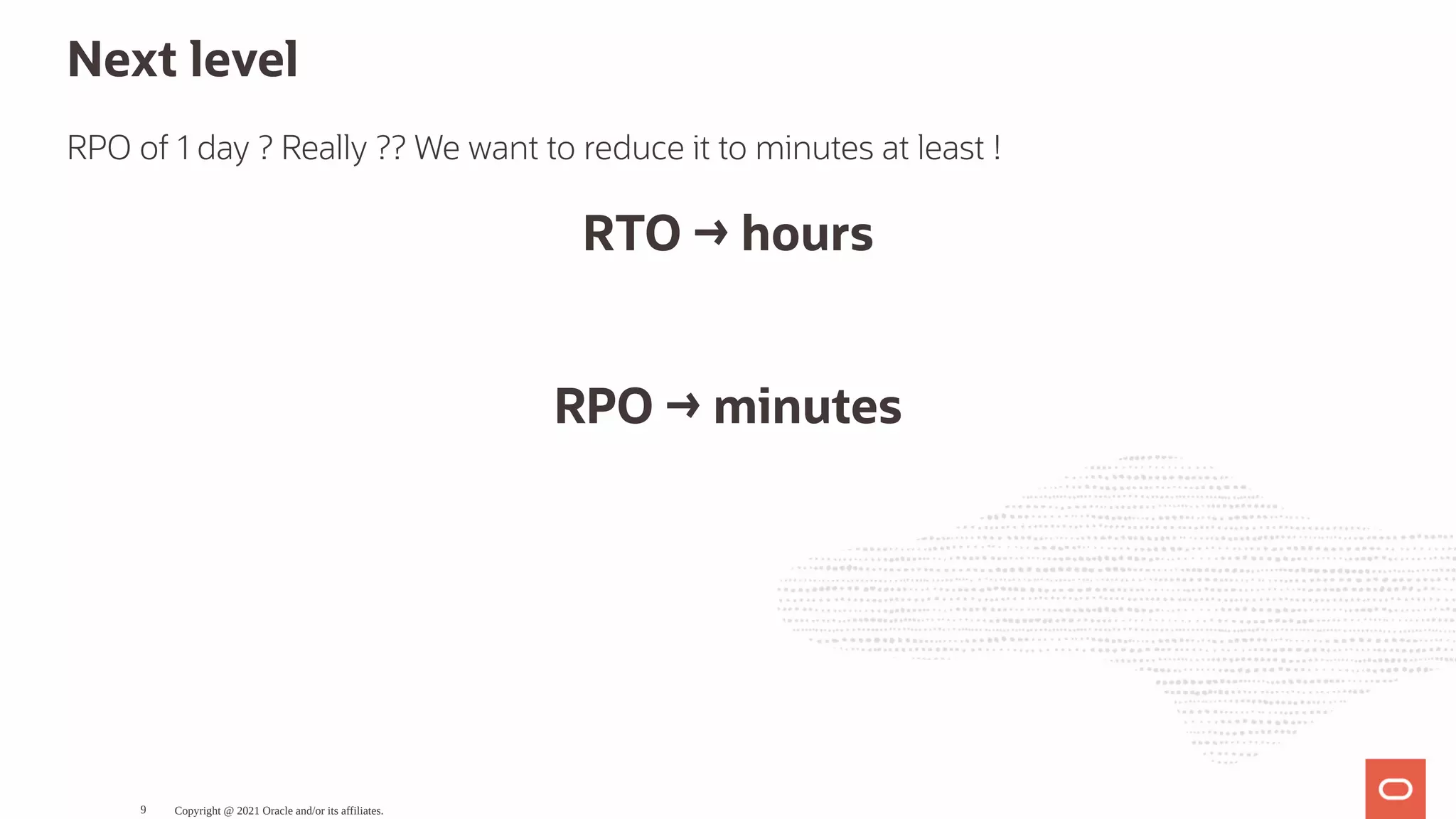 Next level RPO of 1 day ? Really ?? We want to reduce it to minutes at least ! RTO → hours   RPO → minutes Copyright @ 2021 Oracle and/or its affiliates. 9 