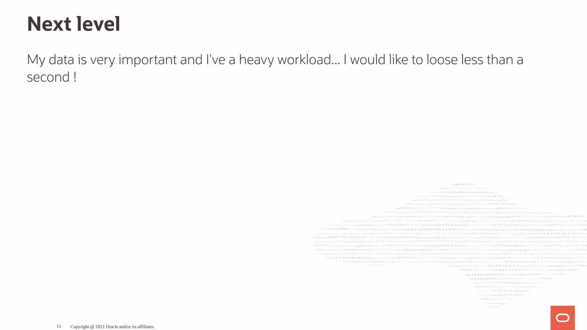 Next level My data is very important and I've a heavy workload... I would like to loose less than a second ! Copyright @ 2021 Oracle and/or its affiliates. 11 