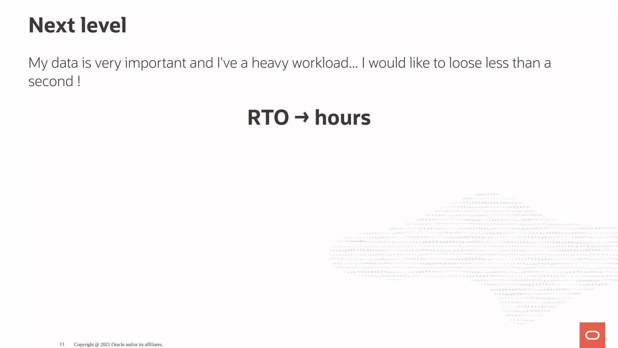 Next level My data is very important and I've a heavy workload... I would like to loose less than a second ! RTO → hours Copyright @ 2021 Oracle and/or its affiliates. 11 