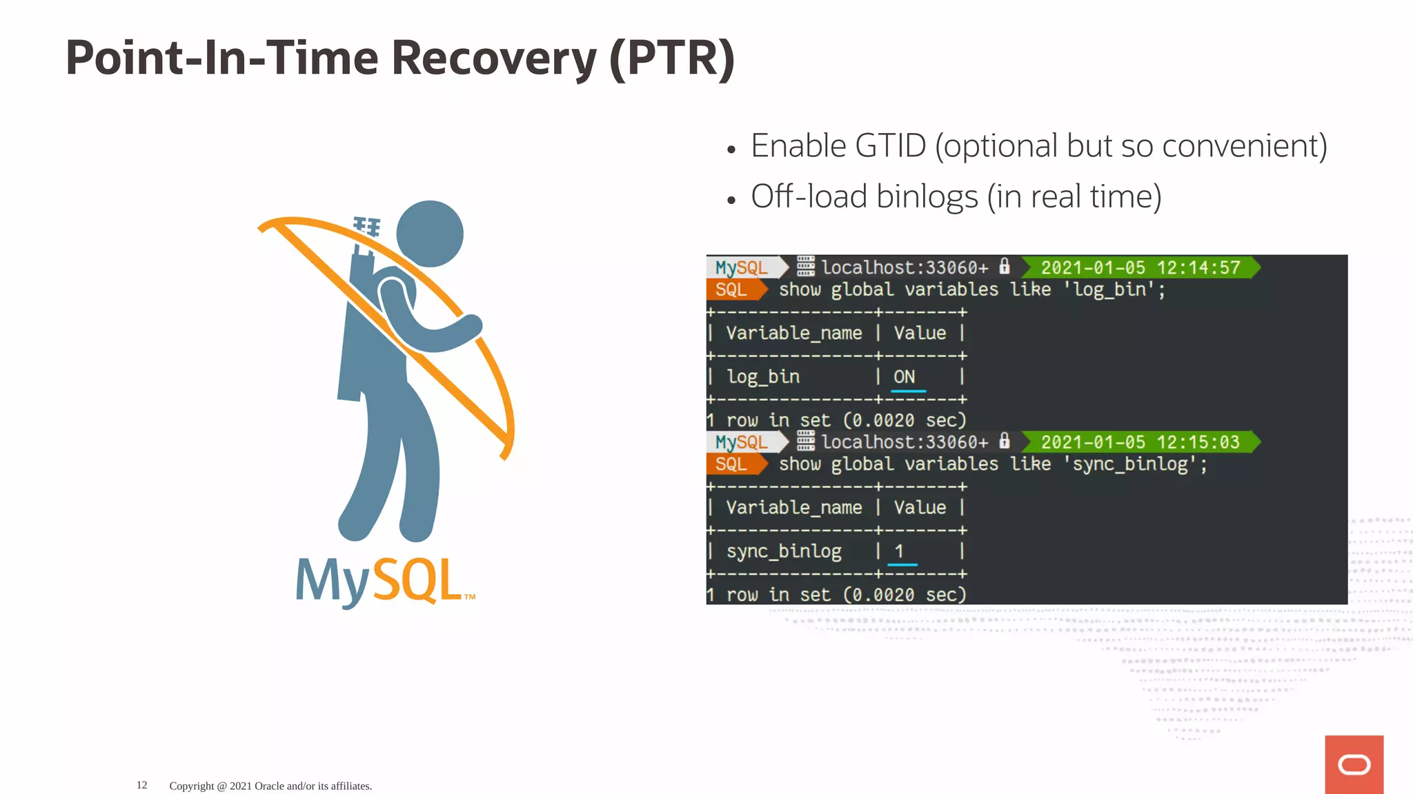 Enable GTID (optional but so convenient) O -load binlogs (in real time) Point-In-Time Recovery (PTR) Copyright @ 2021 Oracle and/or its affiliates. 12 