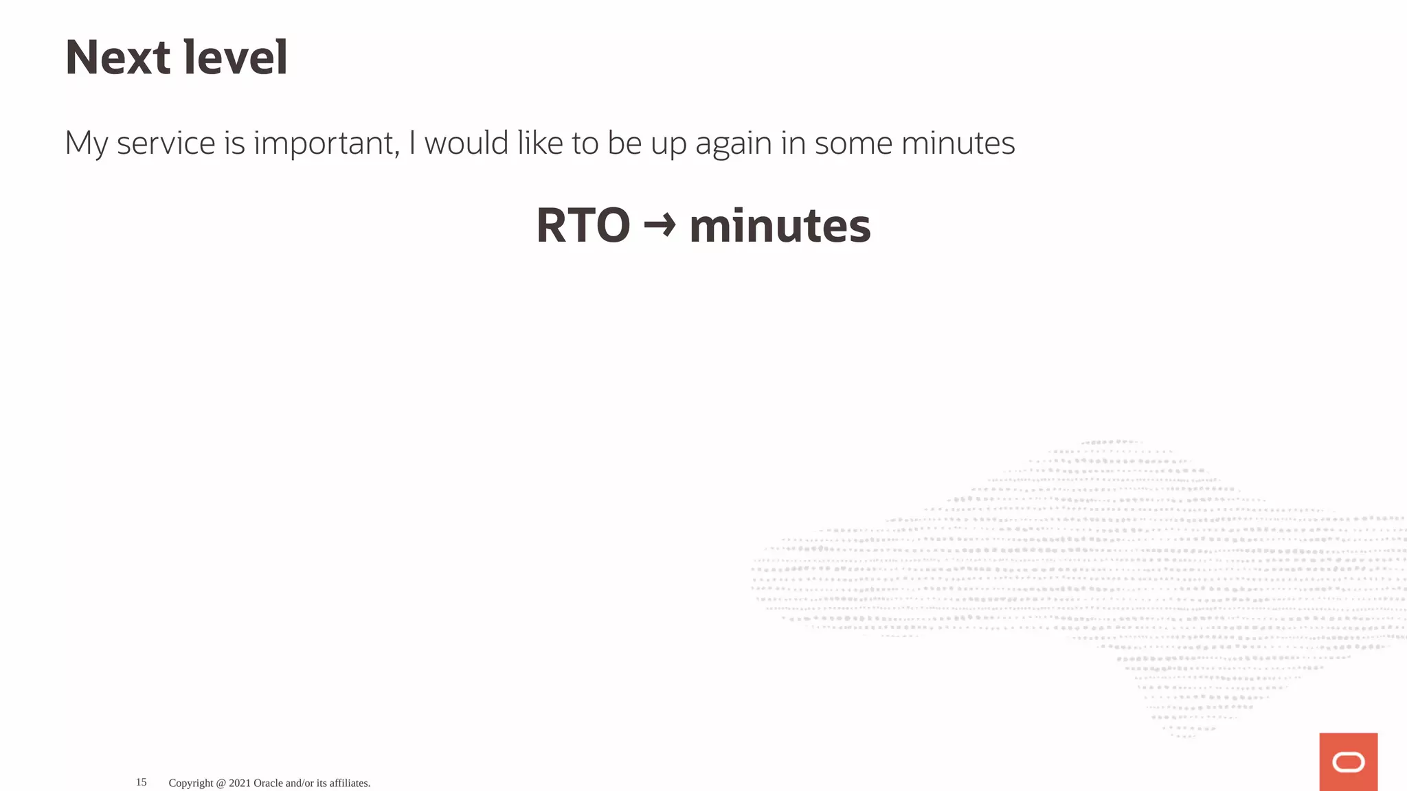 Next level My service is important, I would like to be up again in some minutes RTO → minutes Copyright @ 2021 Oracle and/or its affiliates. 15 