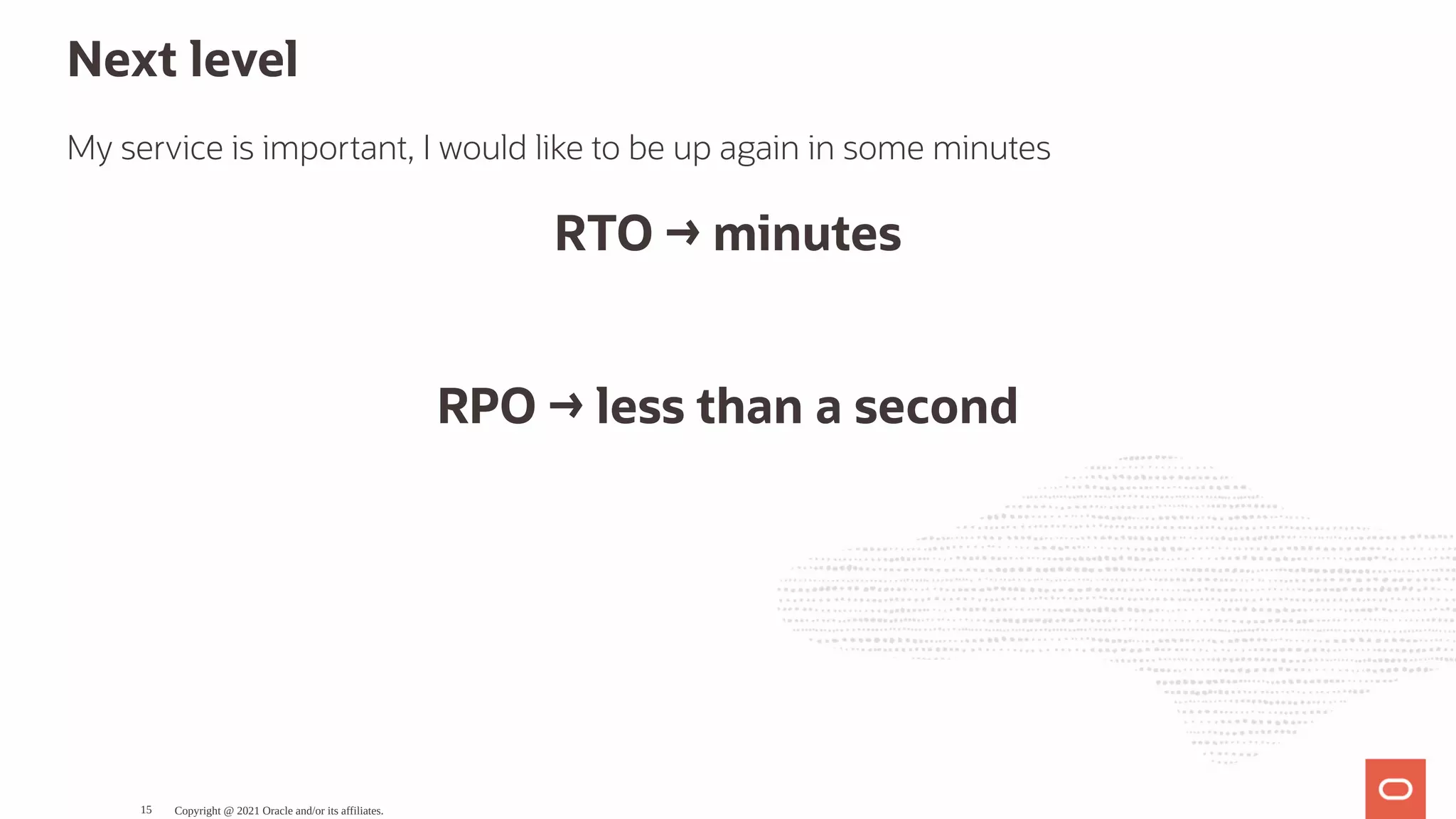 Next level My service is important, I would like to be up again in some minutes RTO → minutes   RPO → less than a second Copyright @ 2021 Oracle and/or its affiliates. 15 
