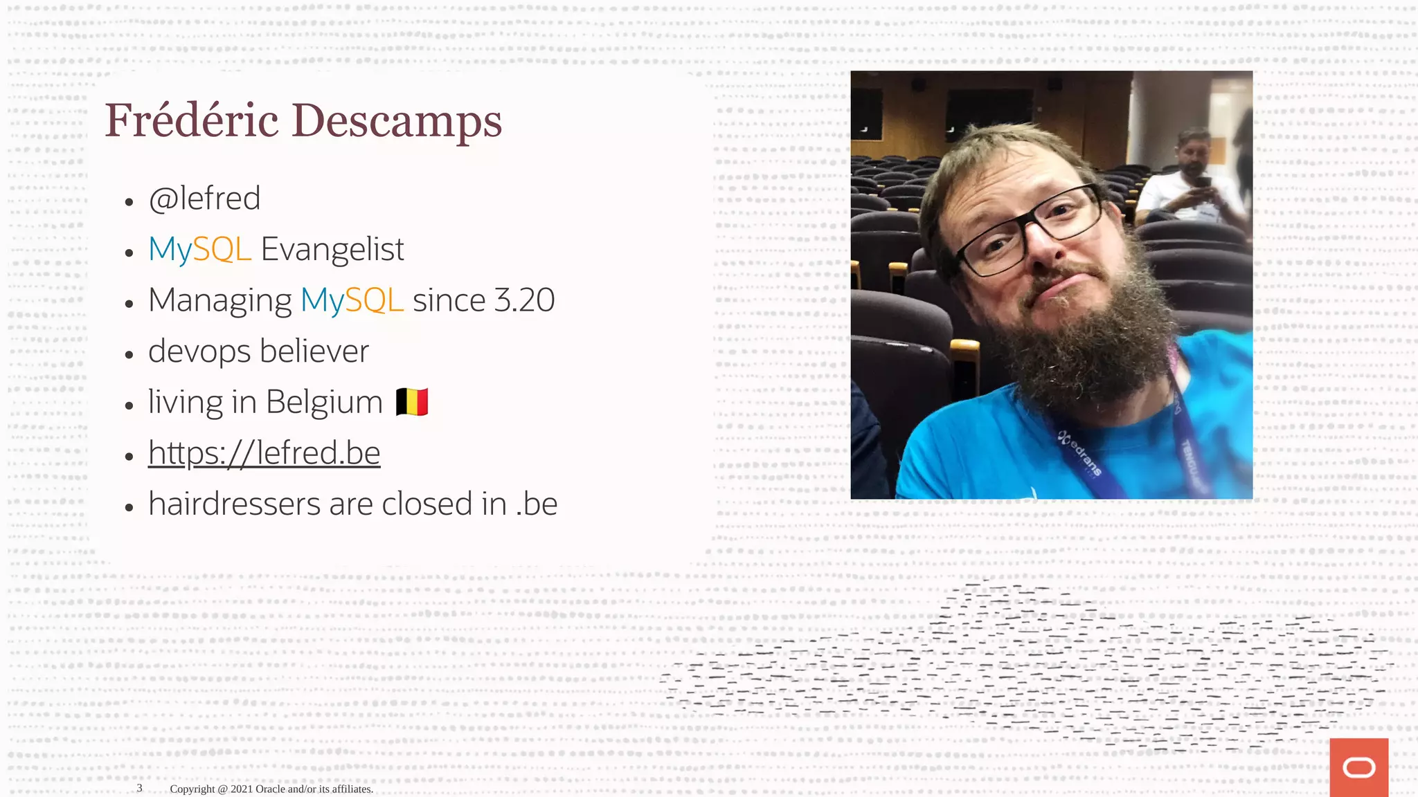 Frédéric Descamps @lefred MySQL Evangelist Managing MySQL since 3.20 devops believer living in Belgium h ps://lefred.be hairdressers are closed in .be Copyright @ 2021 Oracle and/or its affiliates. 3 