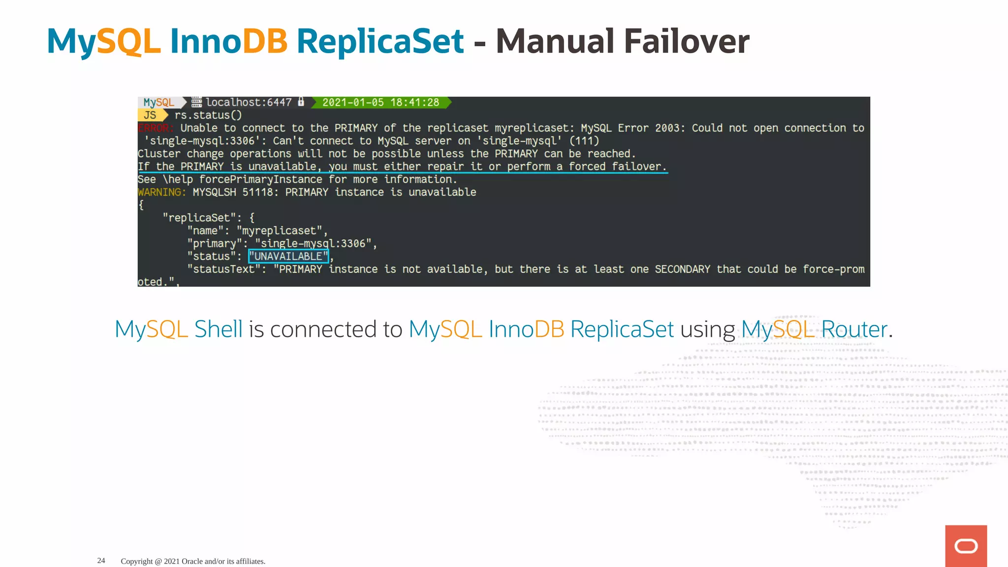 MySQL InnoDB ReplicaSet - Manual Failover MySQL Shell is connected to MySQL InnoDB ReplicaSet using MySQL Router. Copyright @ 2021 Oracle and/or its affiliates. 24 