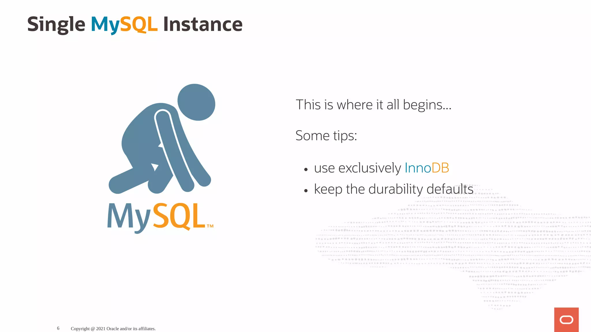 This is where it all begins... Some tips: use exclusively InnoDB keep the durability defaults Single MySQL Instance   Copyright @ 2021 Oracle and/or its affiliates. 6 