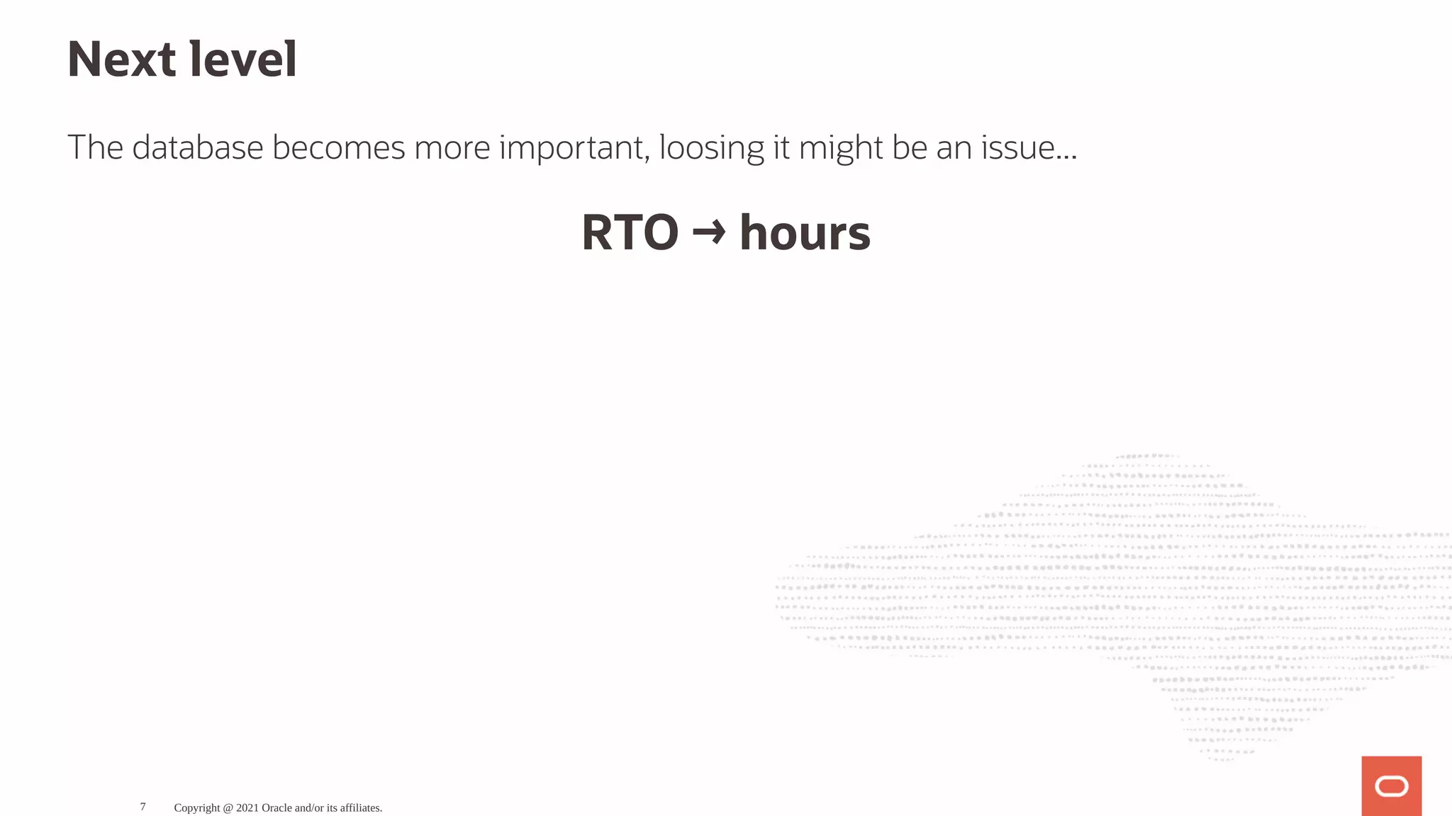 Next level The database becomes more important, loosing it might be an issue... RTO → hours Copyright @ 2021 Oracle and/or its affiliates. 7 