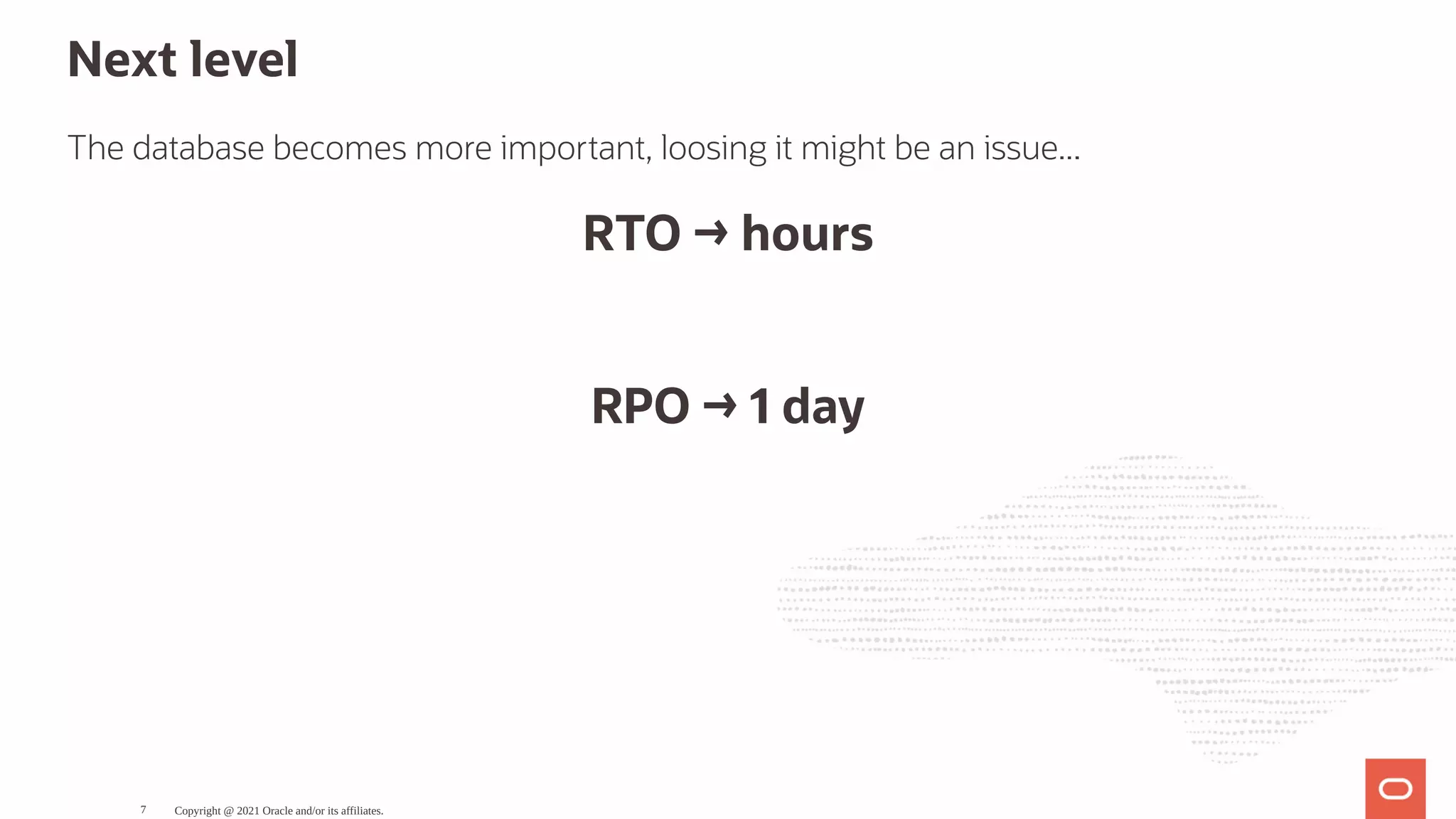 Next level The database becomes more important, loosing it might be an issue... RTO → hours   RPO → 1 day Copyright @ 2021 Oracle and/or its affiliates. 7 