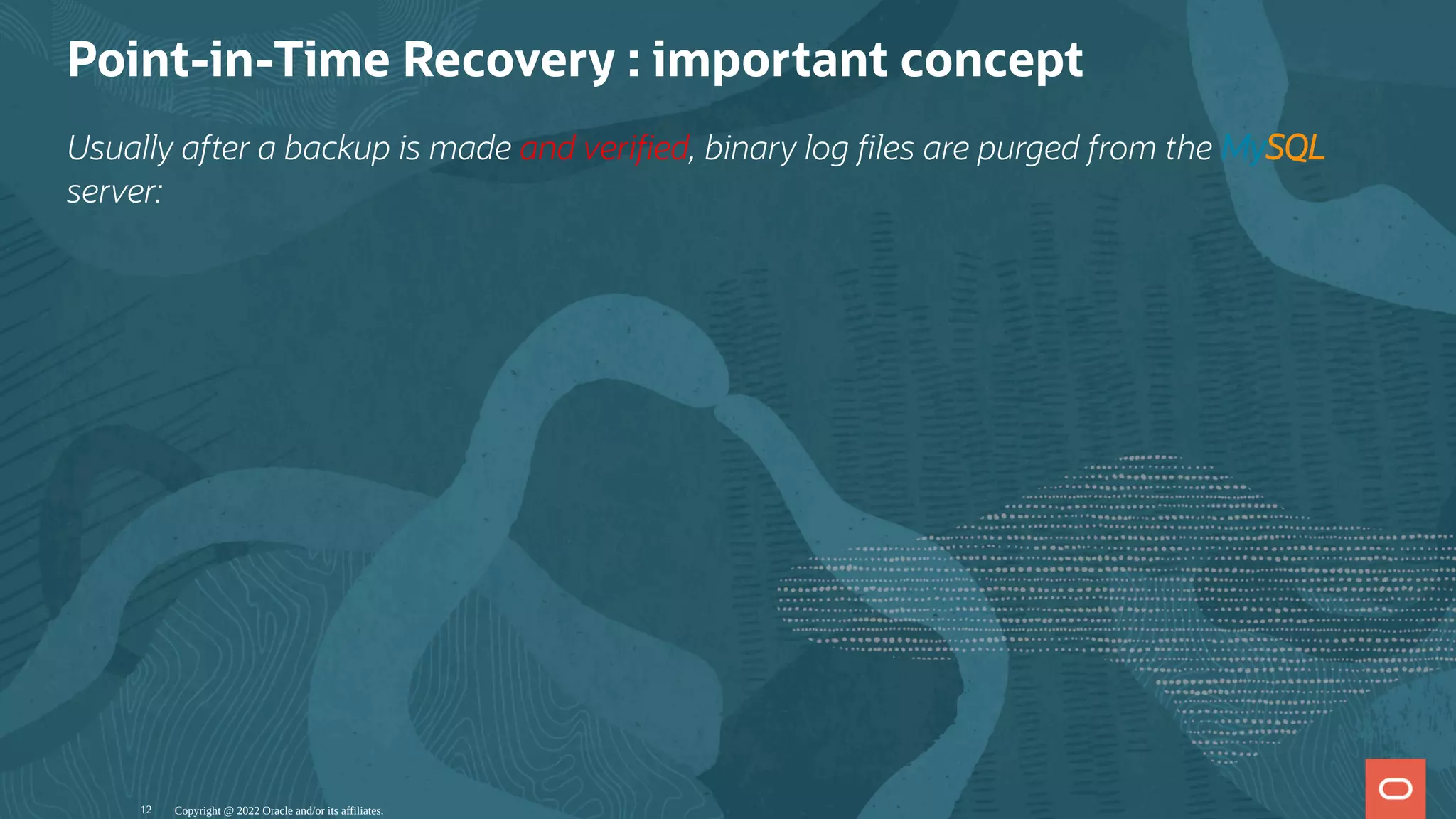 Point-in-Time Recovery : important concept
Usually after a backup is made and veri ed, binary log les are purged from the MySQL
server:
Copyright @ 2022 Oracle and/or its affiliates.
12
 