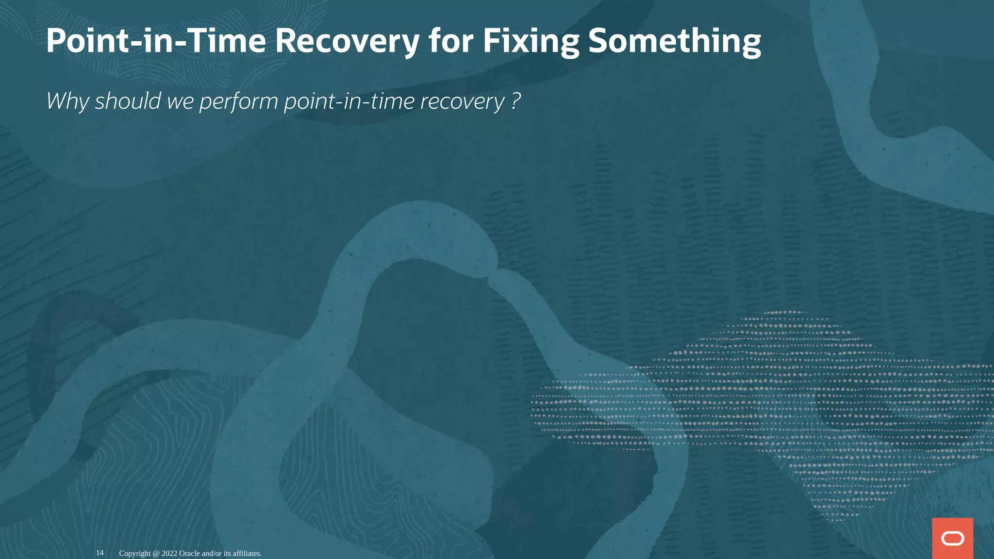 Point-in-Time Recovery for Fixing Something
Why should we perform point-in-time recovery ?
Copyright @ 2022 Oracle and/or its affiliates.
14
 