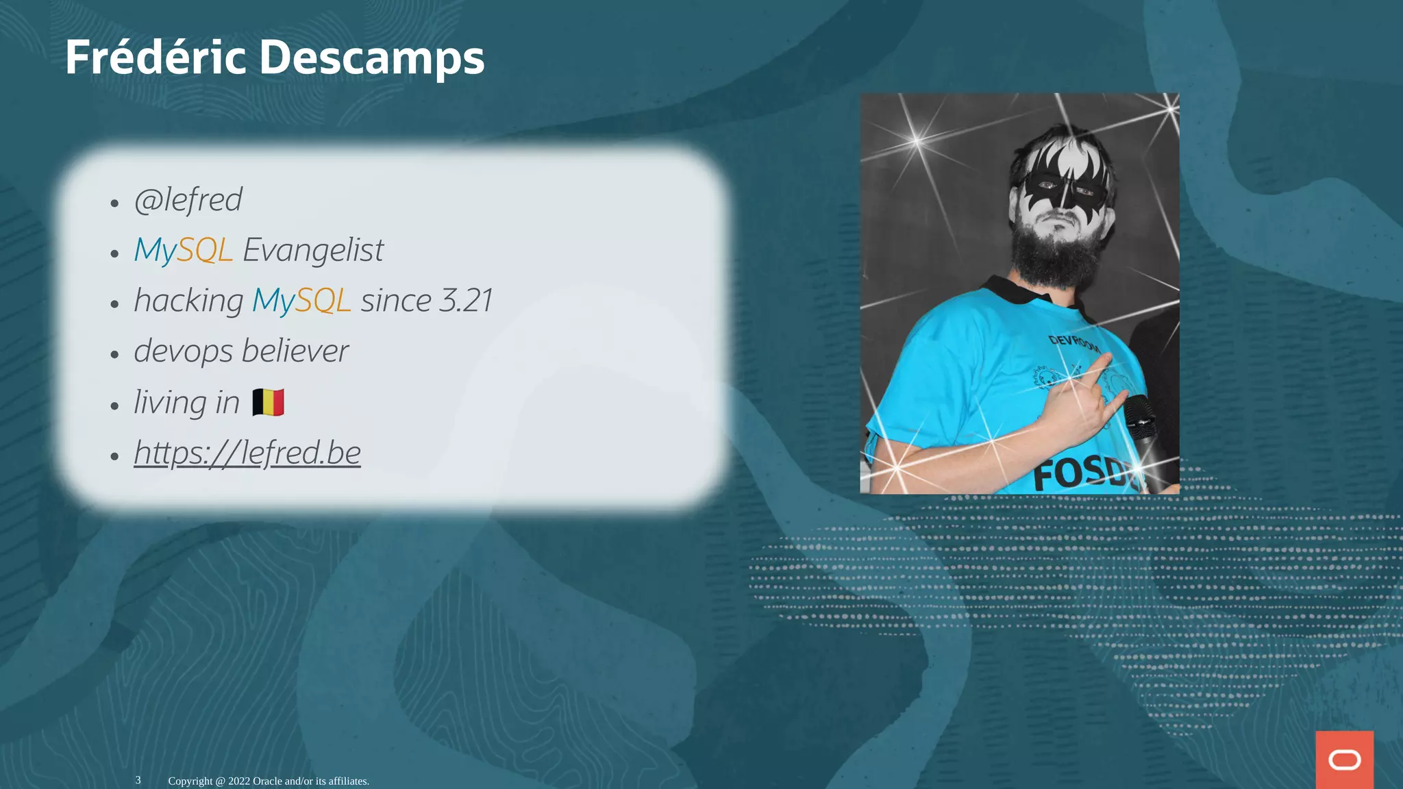 Frédéric Descamps
Copyright @ 2022 Oracle and/or its affiliates.
@lefred
MySQL Evangelist
hacking MySQL since 3.21
devops believer
living in
h ps://lefred.be
3
 