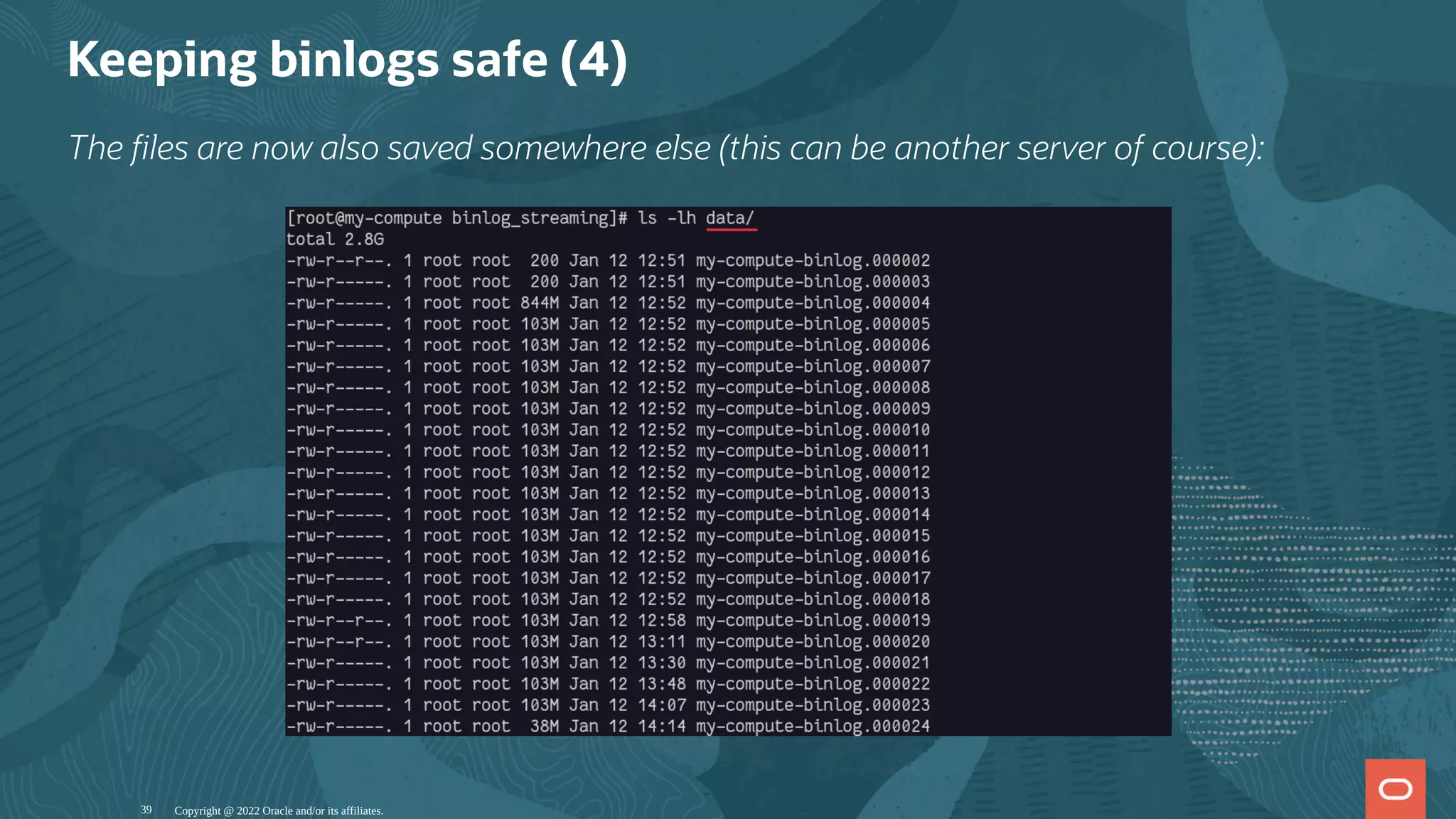 Keeping binlogs safe (4)
The les are now also saved somewhere else (this can be another server of course):
Copyright @ 2022 Oracle and/or its affiliates.
39
 
