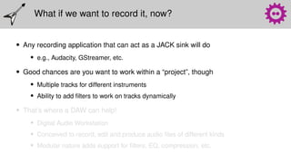 What if we want to record it, now?
• Any recording application that can act as a JACK sink will do
• e.g., Audacity, GStre...