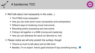 A barebones TOC
• We’ll talk about (not necessarily in this order...)
• The FOSS music ecosystem
• How you can write some ...