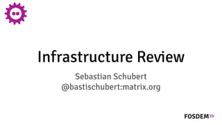 Infrastructure Review
Sebastian Schubert
@bastischubert:matrix.org
 