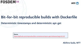 Bit-for-bit reproducible builds with Dockerﬁle
Deterministic timestamps and deterministic apt-get
Akihiro Suda, NTT
Demo:
https://github.com/reproducible-containers/repro-get/releases/tag/v0.3.0
 