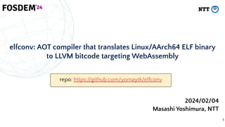 elfconv: AOT compiler that translates Linux/AArch64 ELF binary
to LLVM bitcode targeting WebAssembly
Masashi Yoshimura, NTT
2024/02/04
repo: https://github.com/yomaytk/elfconv
1
 