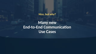Nice, but why?
Many new
End-to-End Communication
Use Cases
 