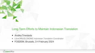 Long Term Efforts to Maintain Indonesian Translation
• Andika Triwidada
• LibreOffice & GNOME Indonesian Translation Coordinator
• FOSDEM, Brussels, 3-4 February 2024
 