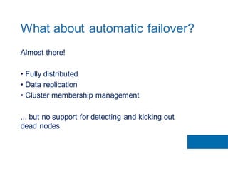 Almost there!
• Fully distributed
• Data replication
• Cluster membership management
... but no support for detecting and kicking out
dead nodes
What about automatic failover?
 