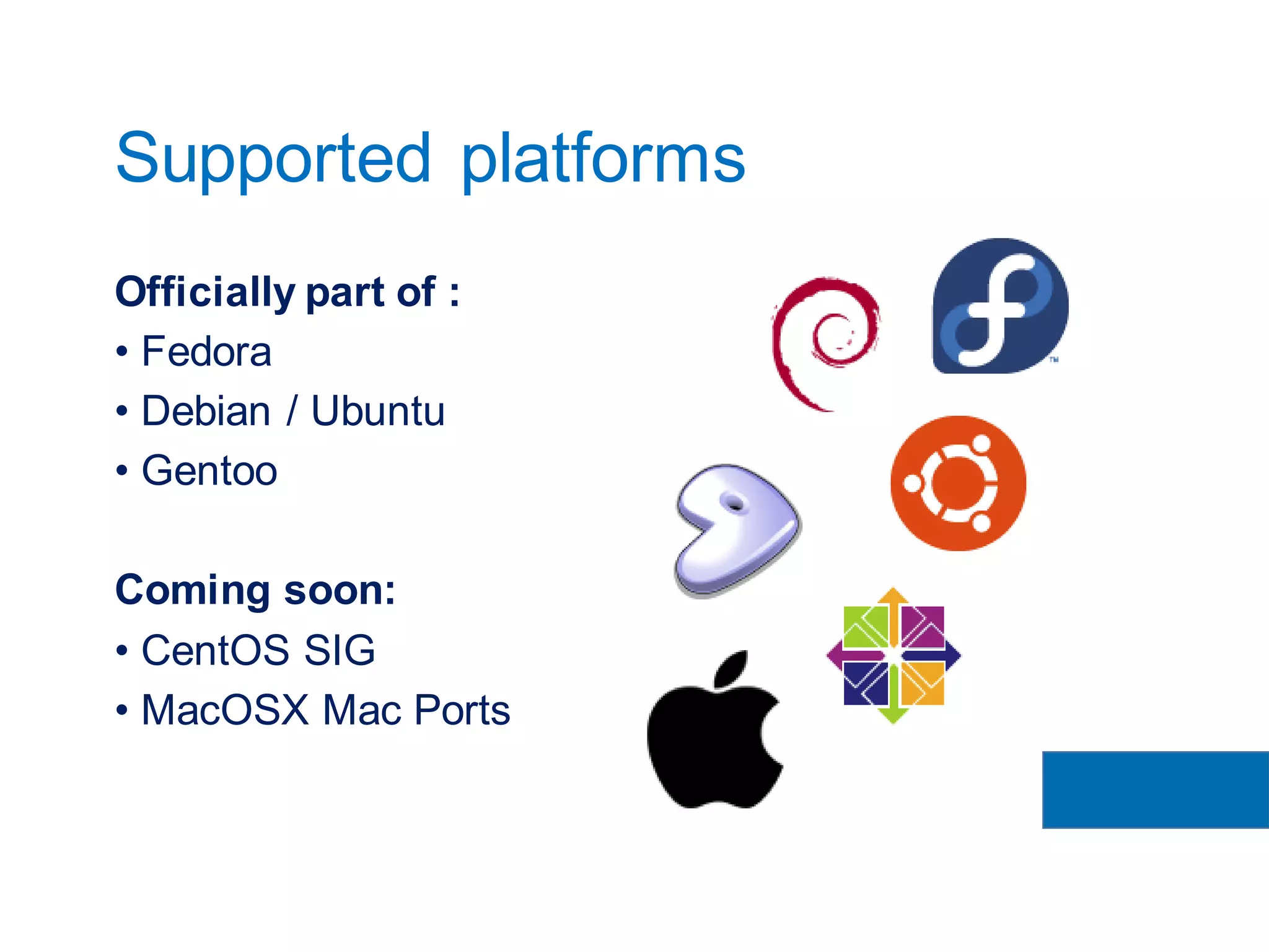 Officially part of :
• Fedora
• Debian / Ubuntu
• Gentoo
Coming soon:
• CentOS SIG
• MacOSX Mac Ports
Supported platforms
 