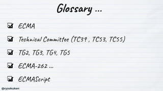 Glossary …
❏ ECMA
❏ Technical Committee (TC39 , TC53, TC55)
❏ TG2, TG3, TG4, TG5
❏ ECMA-262 …
❏ ECMAScript
@ryzokuken
 