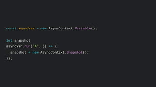 const asyncVar = new AsyncContext.Variable();
let snapshot
asyncVar.run("A", () => {
snapshot = new AsyncContext.Snapshot();
});
 
