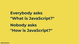 Everybody asks
"What is JavaScript?"
Nobody asks
"How is JavaScript?"
@ryzokuken
 