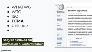 They’re venues for
uniﬁcation & uniformization
● WHATWG
● W3C
● ISO
● ECMA
● Unicode
● …
@ryzokuken
 