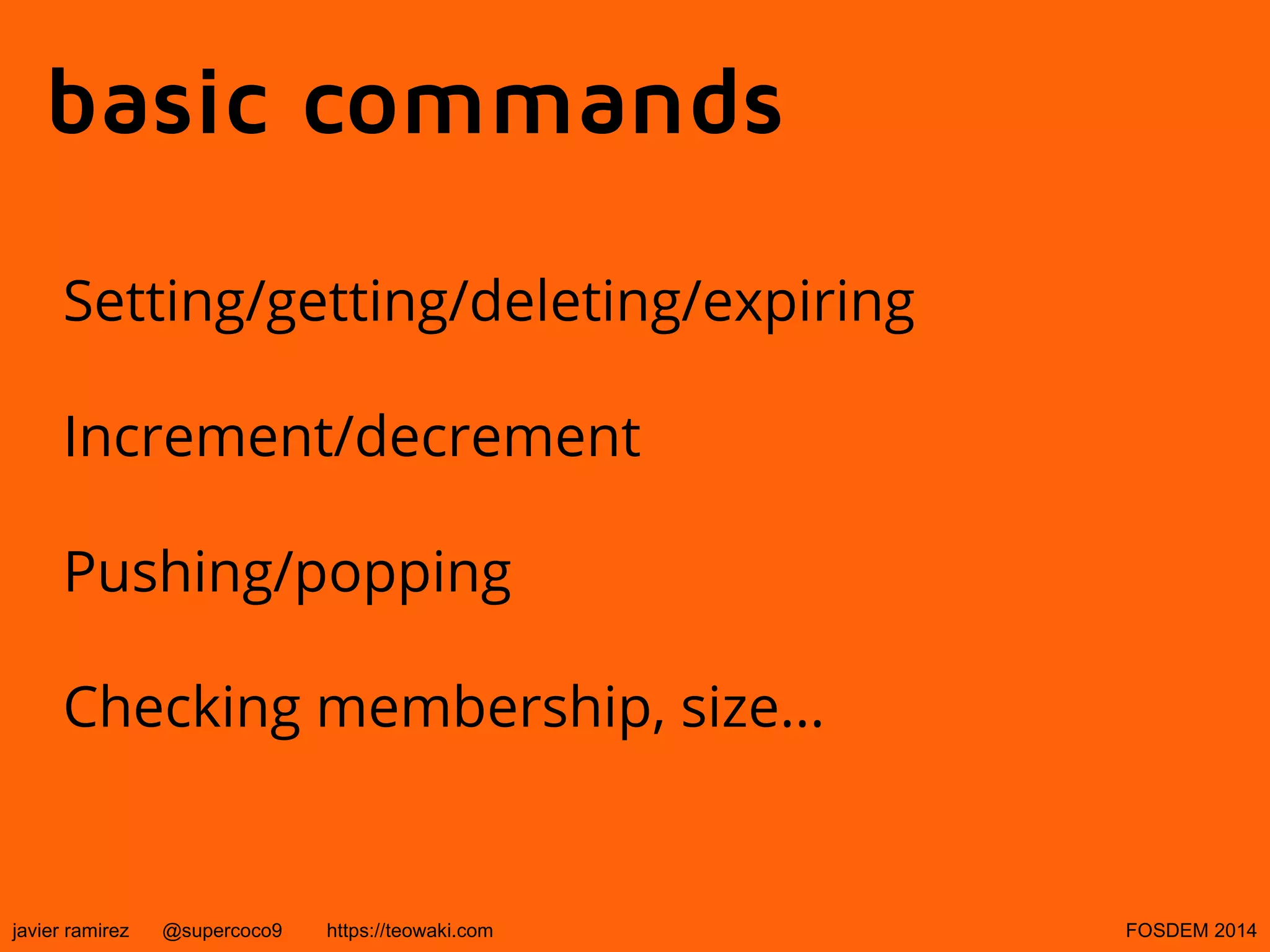 basic commands
Setting/getting/deleting/expiring
Increment/decrement
Pushing/popping
Checking membership, size...

javier ramirez

@supercoco9

https://teowaki.com

FOSDEM 2014

 