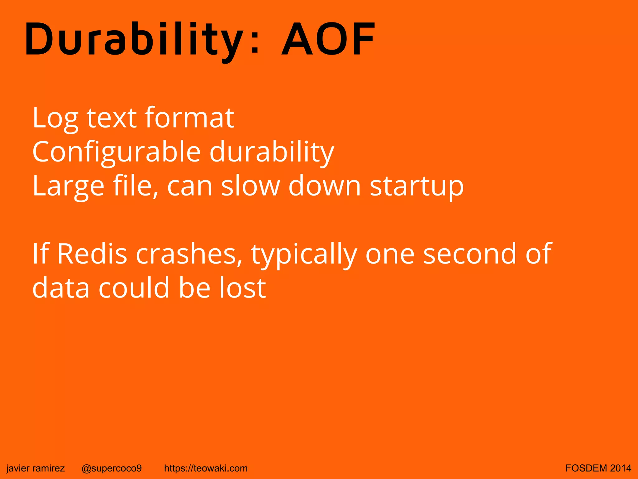 Durability: AOF
Log text format
Configurable durability
Large file, can slow down startup
If Redis crashes, typically one second of
data could be lost

javier ramirez

@supercoco9

https://teowaki.com

FOSDEM 2014

 