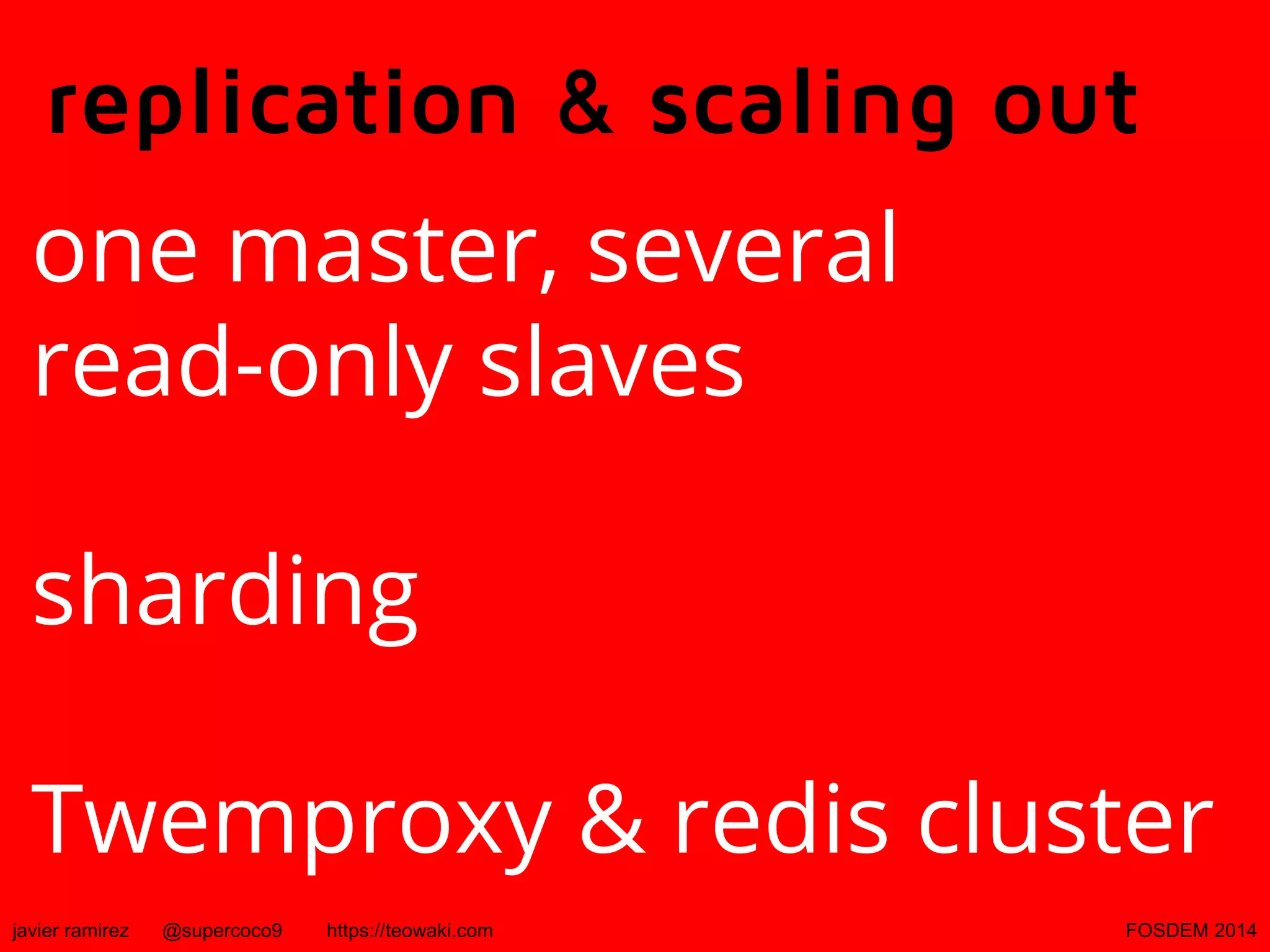 replication & scaling out
one master, several
read-only slaves
sharding
Twemproxy & redis cluster
javier ramirez

@supercoco9

https://teowaki.com

FOSDEM 2014

 