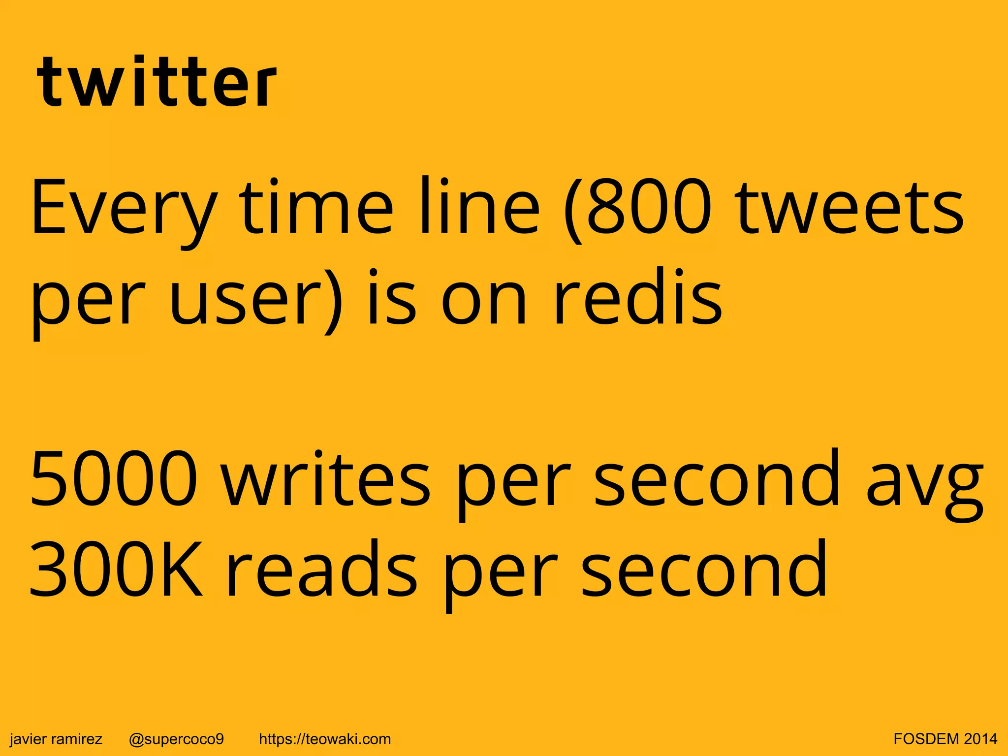twitter
Every time line (800 tweets
per user) is on redis
5000 writes per second avg
300K reads per second
javier ramirez

@supercoco9

https://teowaki.com

FOSDEM 2014

 