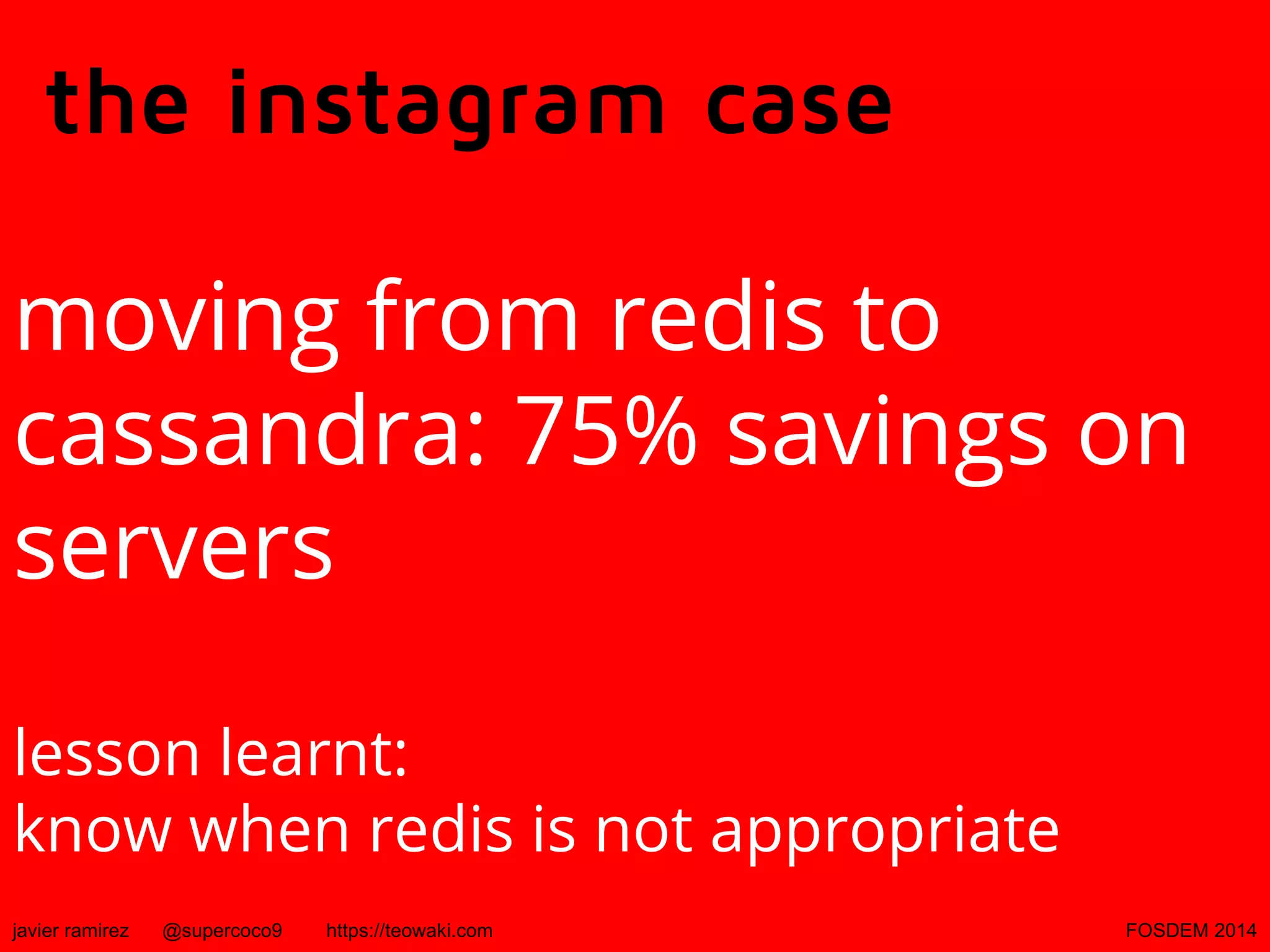 the instagram case
moving from redis to
cassandra: 75% savings on
servers
lesson learnt:
know when redis is not appropriate
javier ramirez

@supercoco9

https://teowaki.com

FOSDEM 2014

 