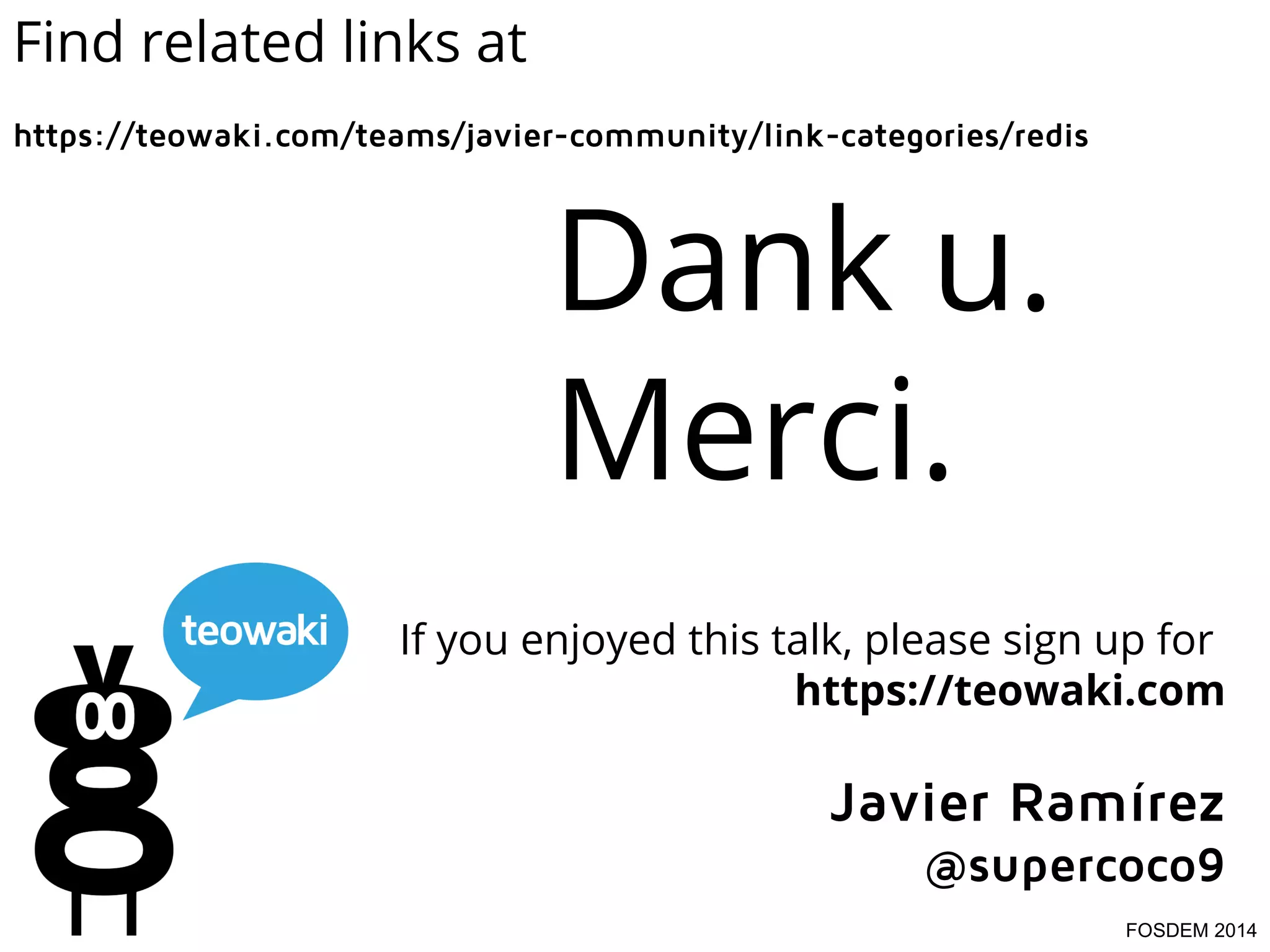 Find related links at
https://teowaki.com/teams/javier-community/link-categories/redis

Dank u.
Merci.
If you enjoyed this talk, please sign up for
https://teowaki.com

Javier Ramírez
@supercoco9
FOSDEM 2014

 