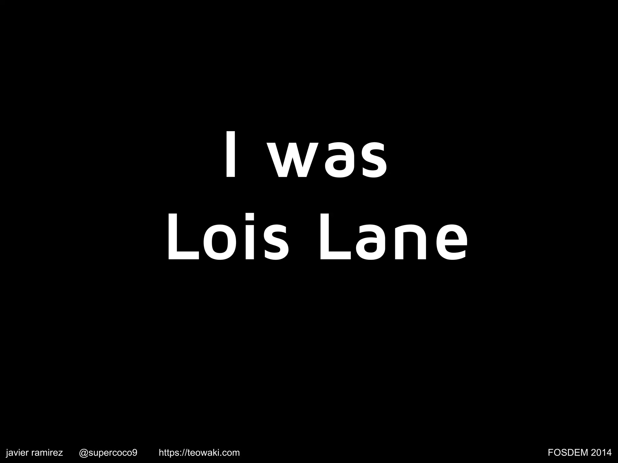 I was
Lois Lane

javier ramirez

@supercoco9

https://teowaki.com

FOSDEM 2014

 