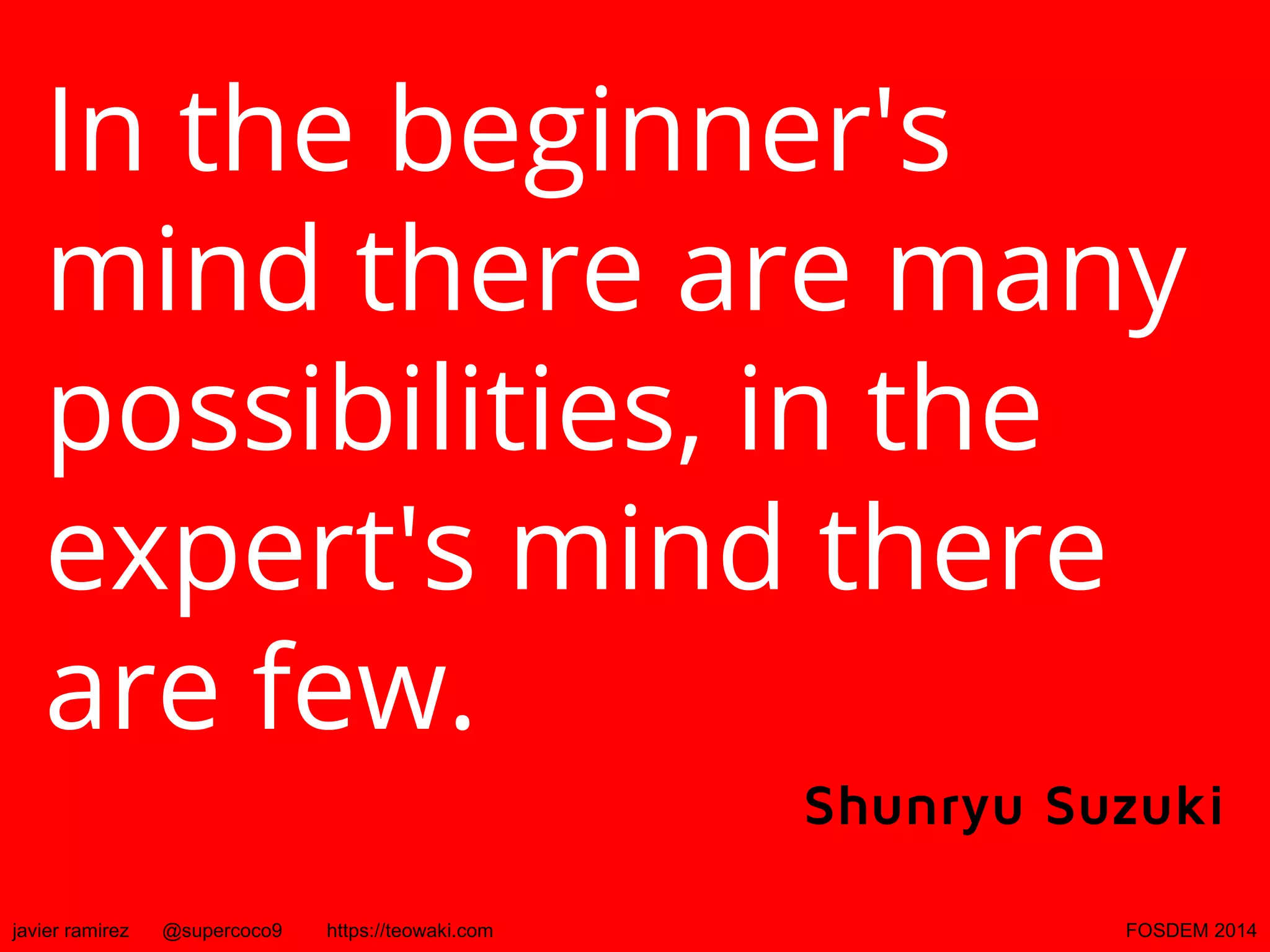 In the beginner's
mind there are many
possibilities, in the
expert's mind there
are few.
Shunryu Suzuki
javier ramirez

@supercoco9

https://teowaki.com

FOSDEM 2014

 