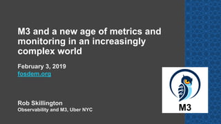 February 3, 2019
fosdem.org
Rob Skillington
Observability and M3, Uber NYC M3
M3 and a new age of metrics and
monitoring in an increasingly
complex world
 