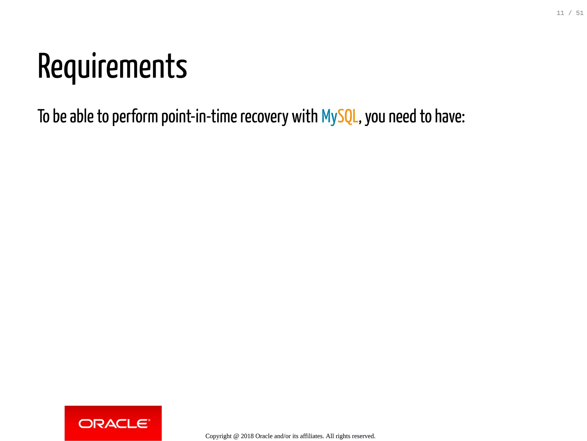 Requirements
To be able to perform point-in-time recovery with MySQL, you need to have:
Copyright @ 2018 Oracle and/or its affiliates. All rights reserved.
11 / 51
 