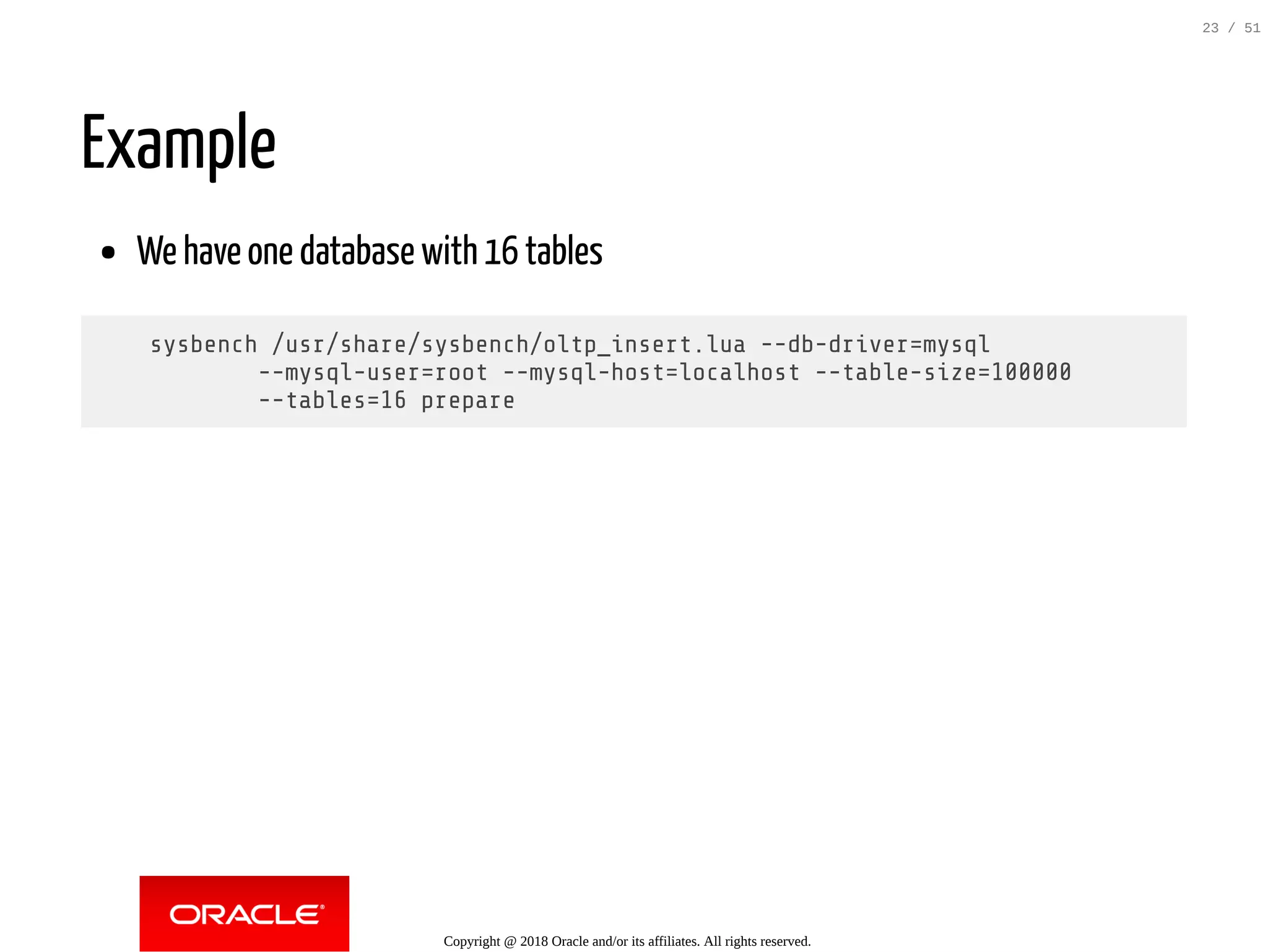 Example
We have one database with 16 tables
sysbench /usr/share/sysbench/oltp_insert.lua --db-driver=mysql
--mysql-user=root --mysql-host=localhost --table-size=100000
--tables=16 prepare
Copyright @ 2018 Oracle and/or its affiliates. All rights reserved.
23 / 51
 