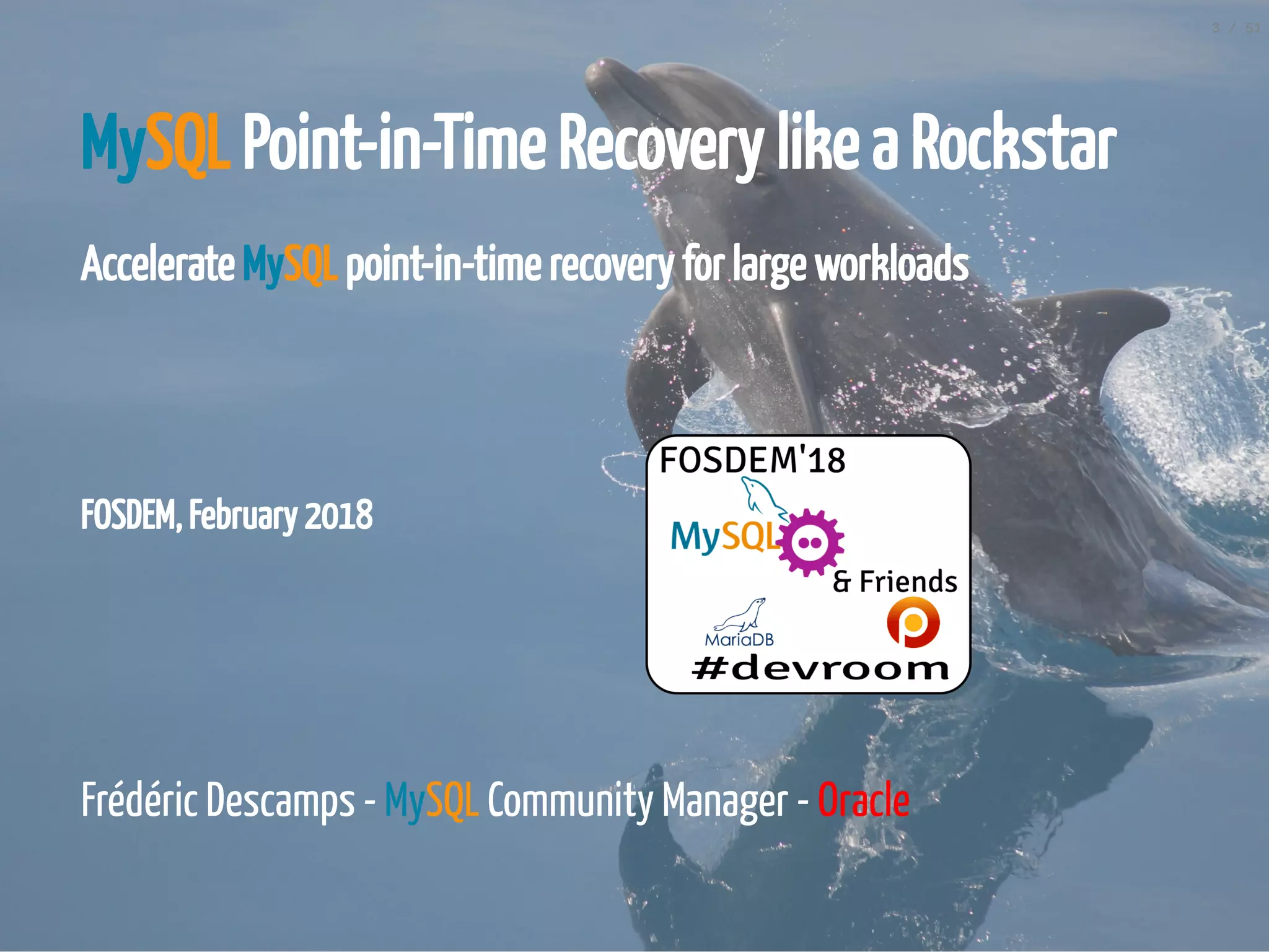 FOSDEM, February 2018
MySQL Point-in-Time Recovery like a Rockstar
Accelerate MySQL point-in-time recovery for large workloads
 
 
 
Frédéric Descamps - MySQL Community Manager - Oracle
3 / 51
 