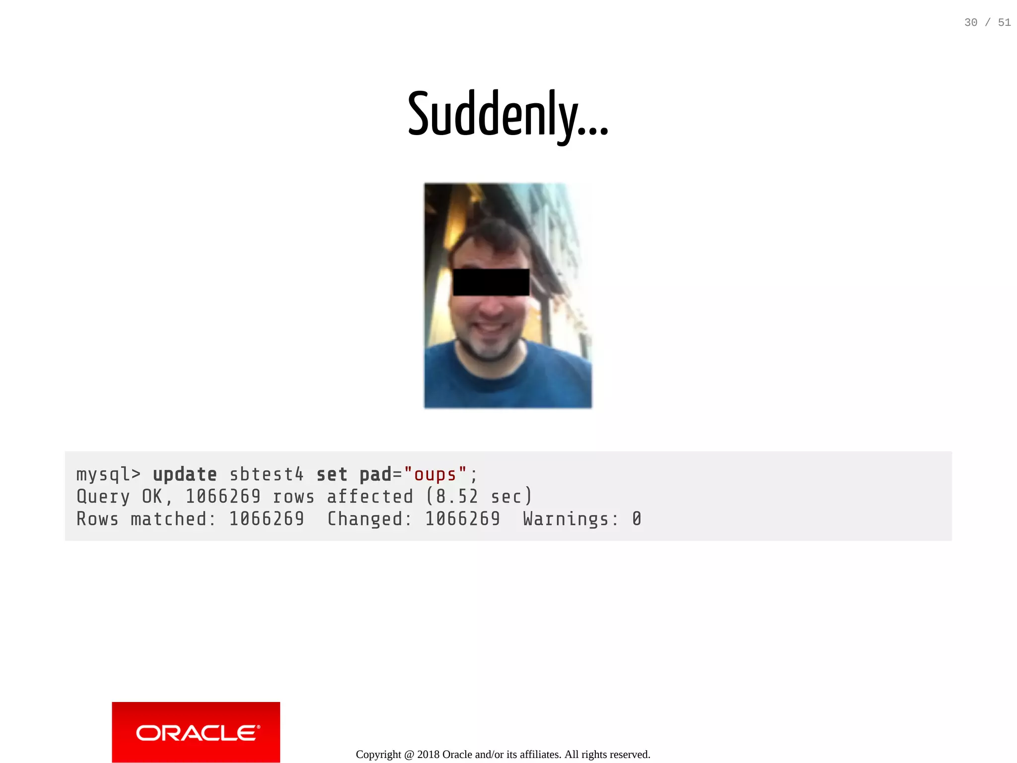 Suddenly...
mysql> update sbtest4 set pad="oups";
Query OK, 1066269 rows affected (8.52 sec)
Rows matched: 1066269 Changed: 1066269 Warnings: 0
Copyright @ 2018 Oracle and/or its affiliates. All rights reserved.
30 / 51
 