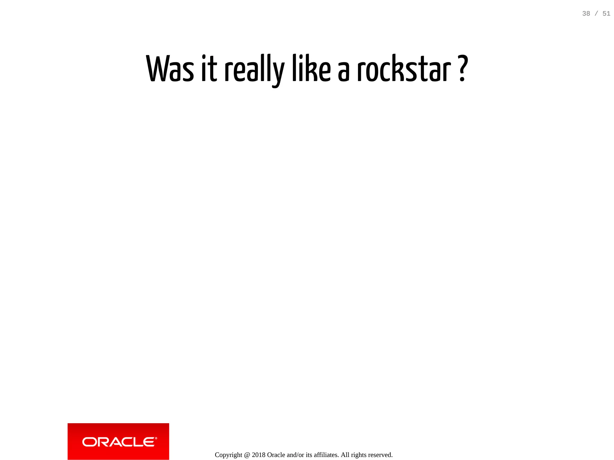 Was it really like a rockstar ?
Copyright @ 2018 Oracle and/or its affiliates. All rights reserved.
38 / 51
 
