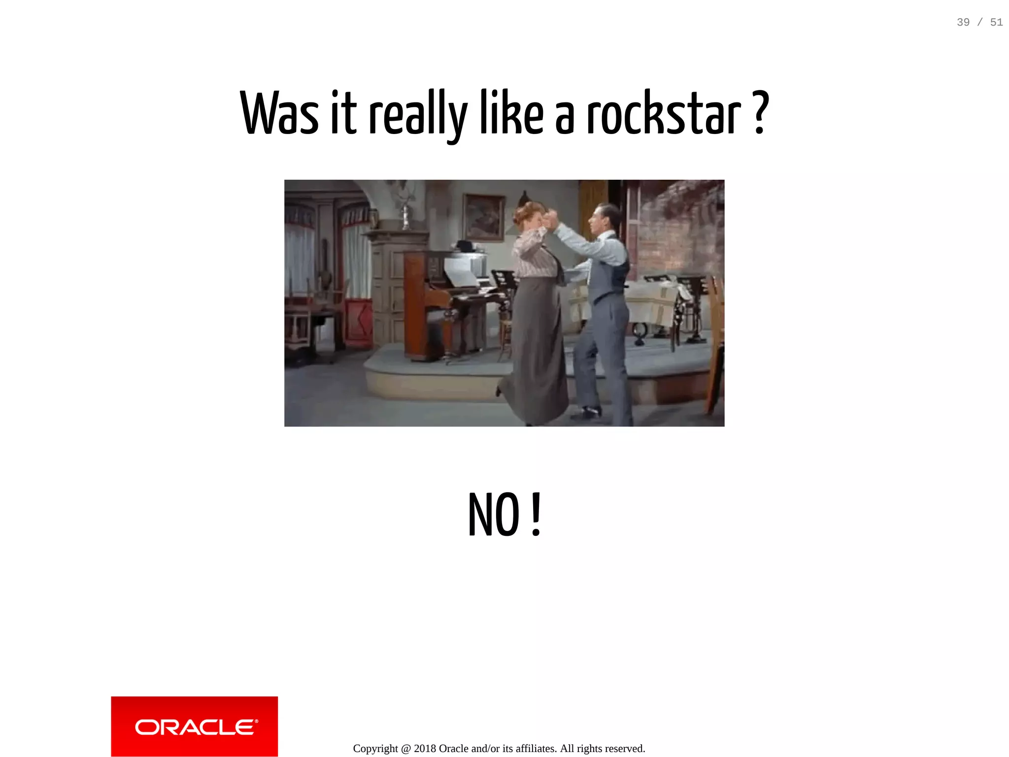 Was it really like a rockstar ?
NO !
Copyright @ 2018 Oracle and/or its affiliates. All rights reserved.
39 / 51
 