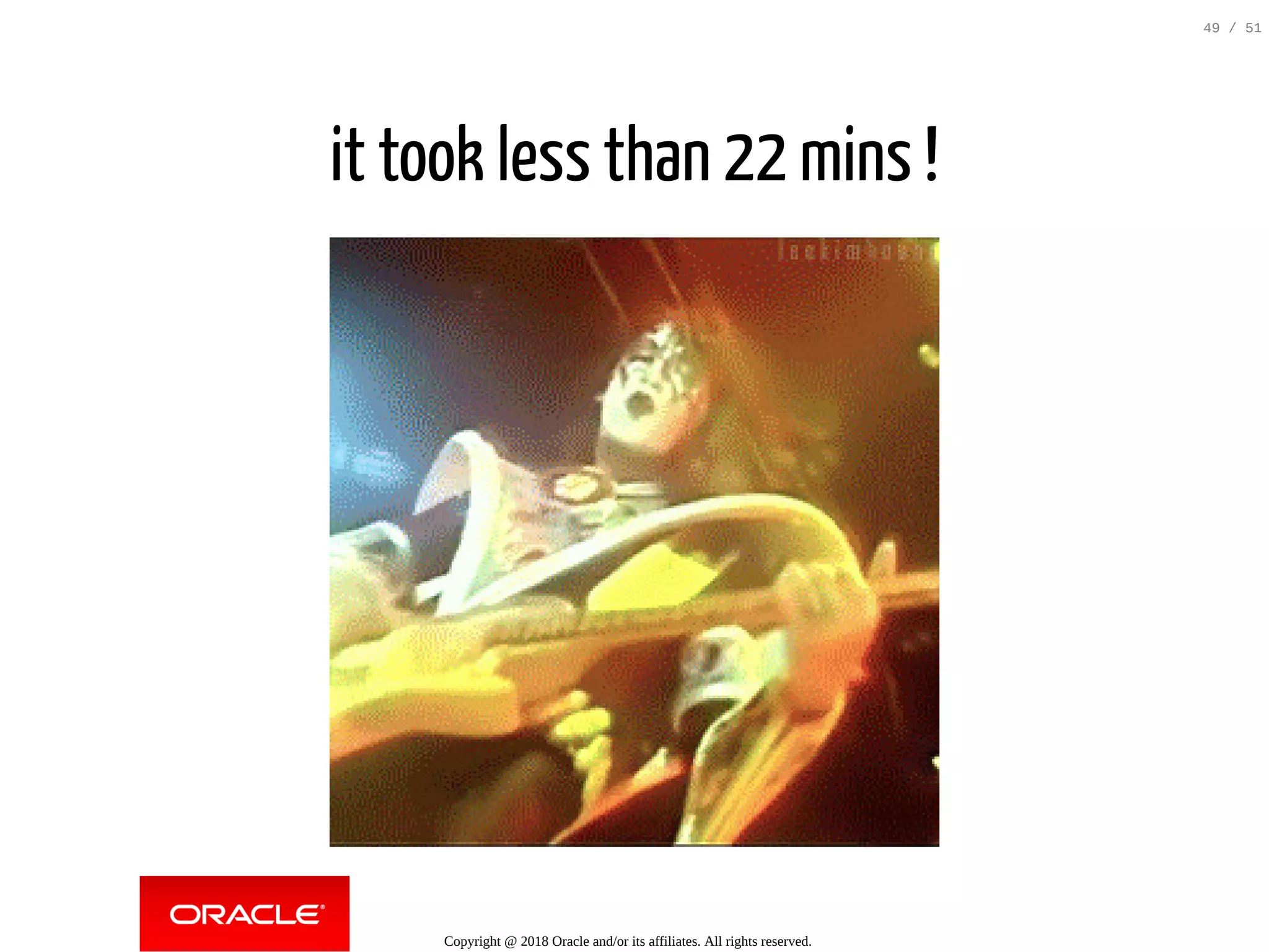 it took less than 22 mins !
Copyright @ 2018 Oracle and/or its affiliates. All rights reserved.
49 / 51
 