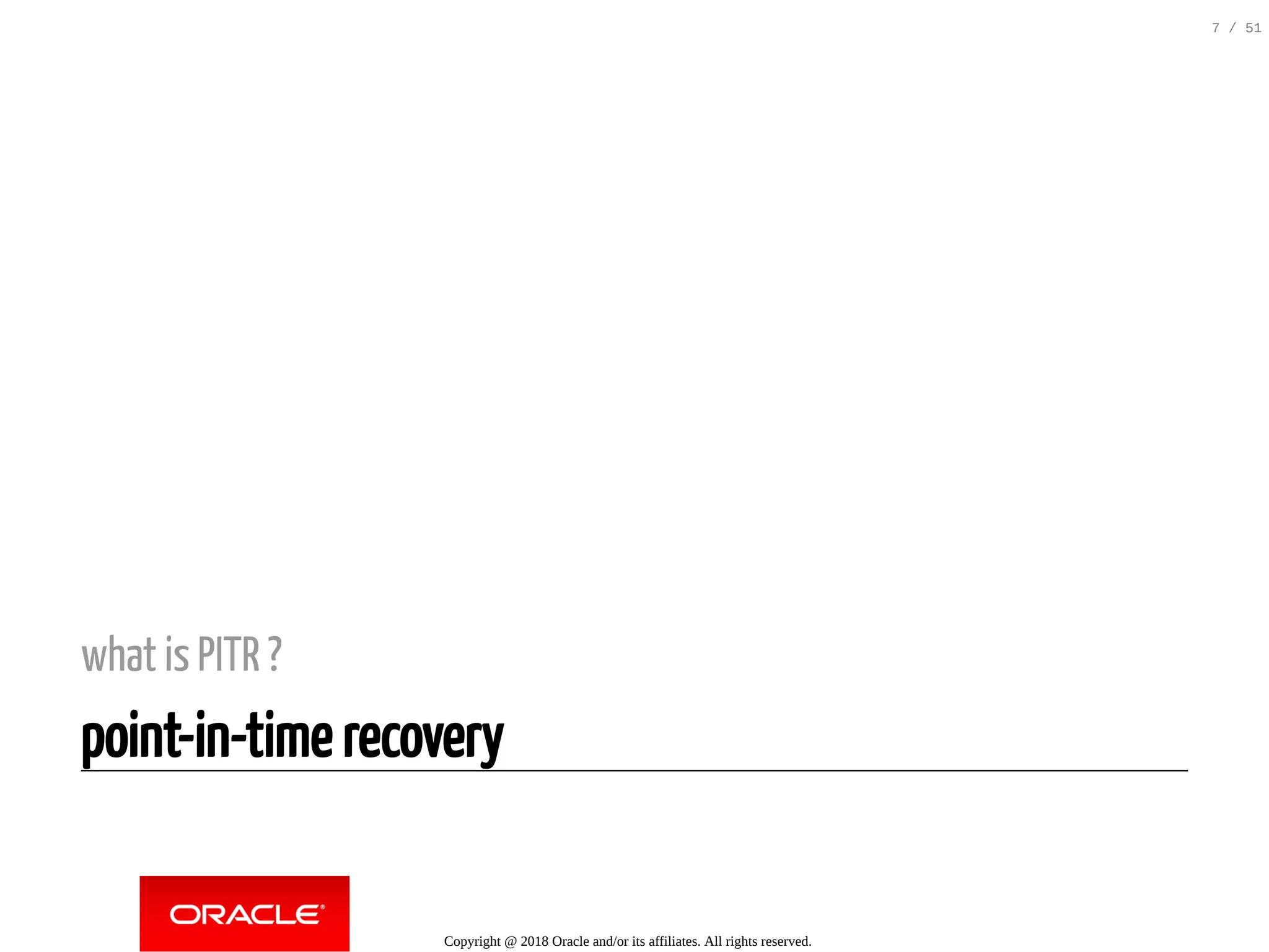 what is PITR ?
point-in-time recovery
Copyright @ 2018 Oracle and/or its affiliates. All rights reserved.
7 / 51
 