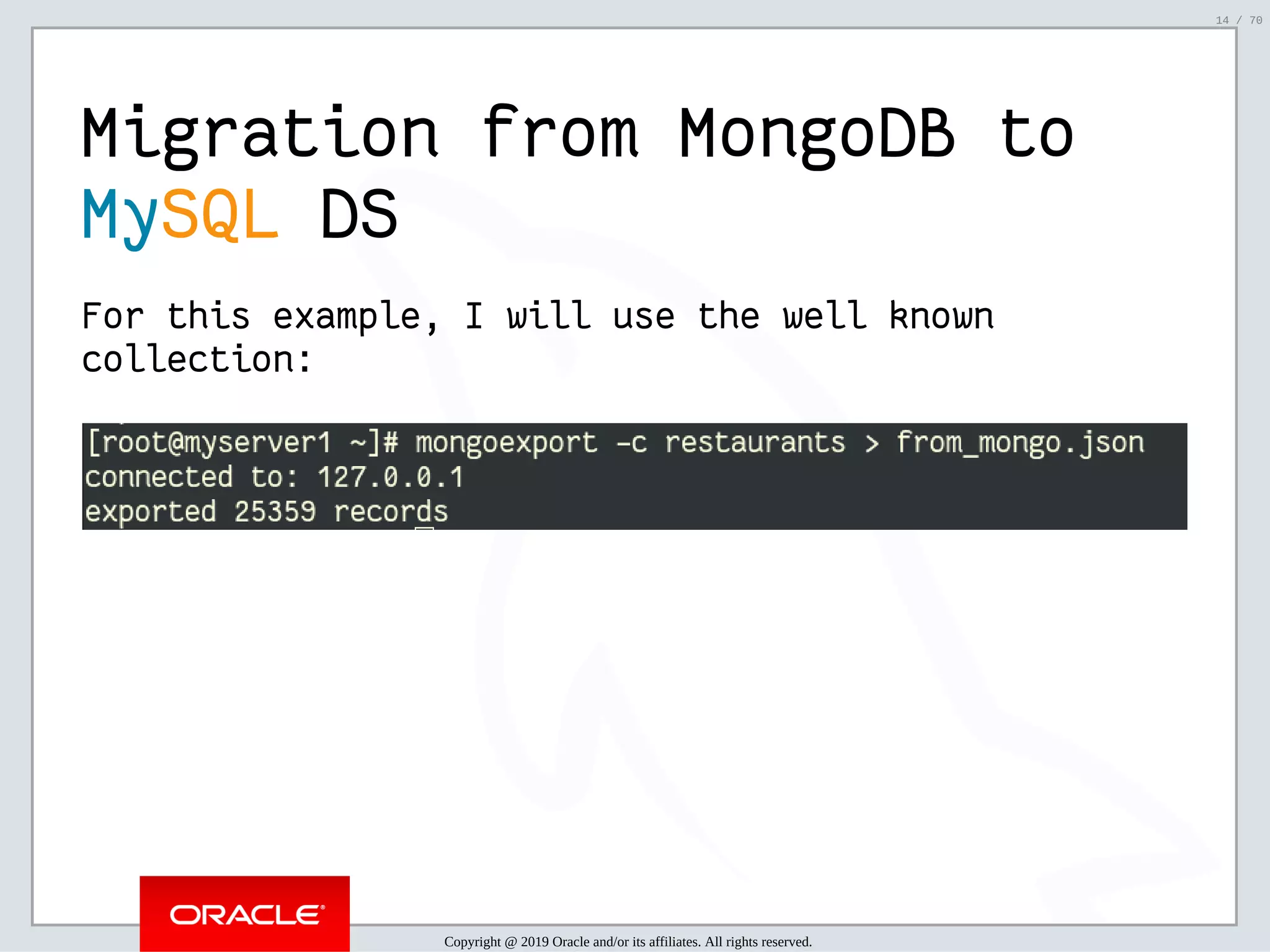 2/6/2019 FOSDEM MySQL, MariaDB & Friends Devroom: MySQL 8.0 Document Store - How to Mix NoSQL & SQL in MySQL 8.0 ﬁle:///home/fred/ownCloud/Presentations/ORACLE/FOSDEM2019/MySQL%208.0%20Document%20Store/pres.html#1 14/70 Migration from MongoDB to MySQL DS For this example, I will use the well known collection: Copyright @ 2019 Oracle and/or its affiliates. All rights reserved. 14 / 70 